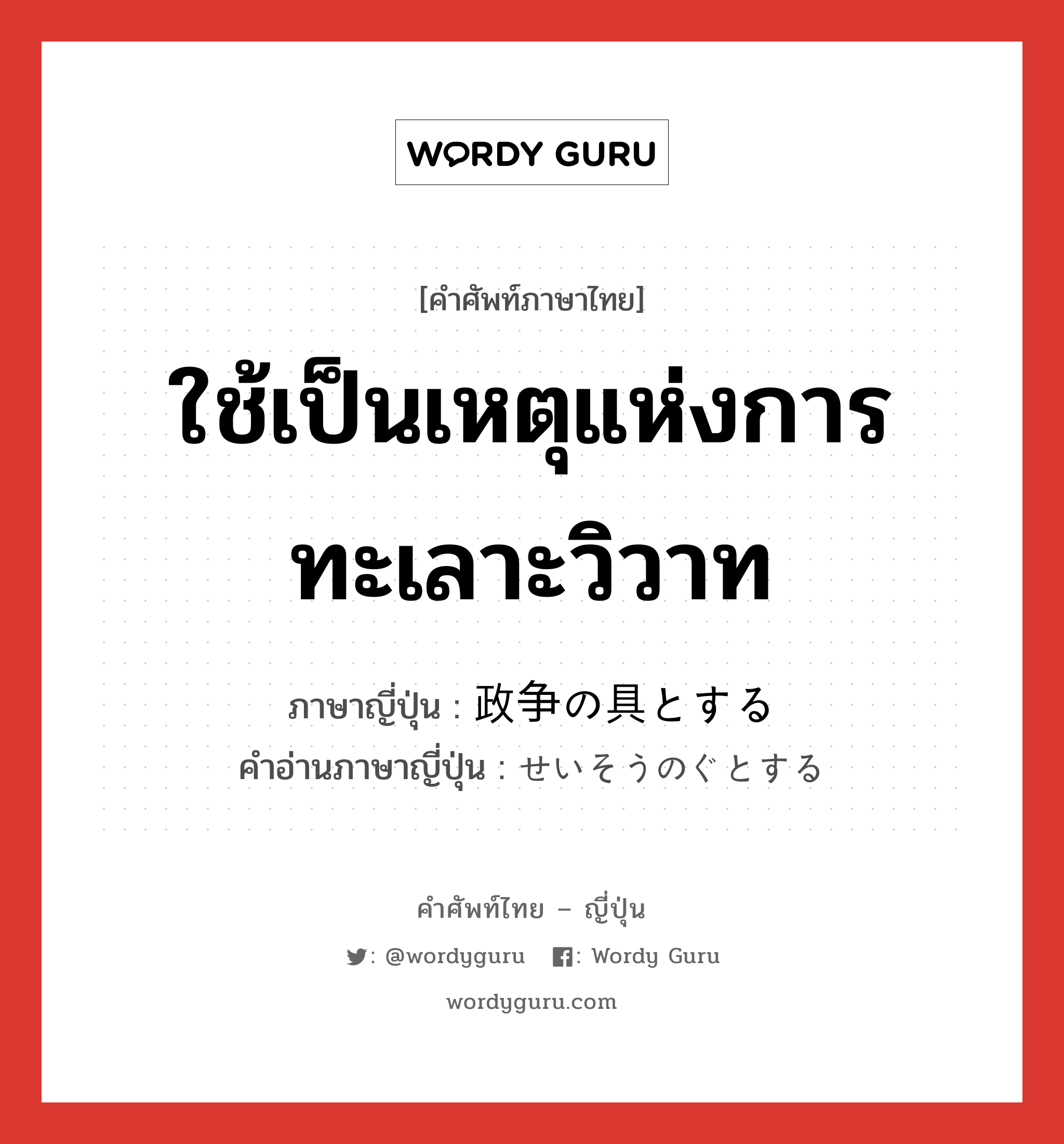 ใช้เป็นเหตุแห่งการทะเลาะวิวาท ภาษาญี่ปุ่นคืออะไร, คำศัพท์ภาษาไทย - ญี่ปุ่น ใช้เป็นเหตุแห่งการทะเลาะวิวาท ภาษาญี่ปุ่น 政争の具とする คำอ่านภาษาญี่ปุ่น せいそうのぐとする หมวด exp หมวด exp