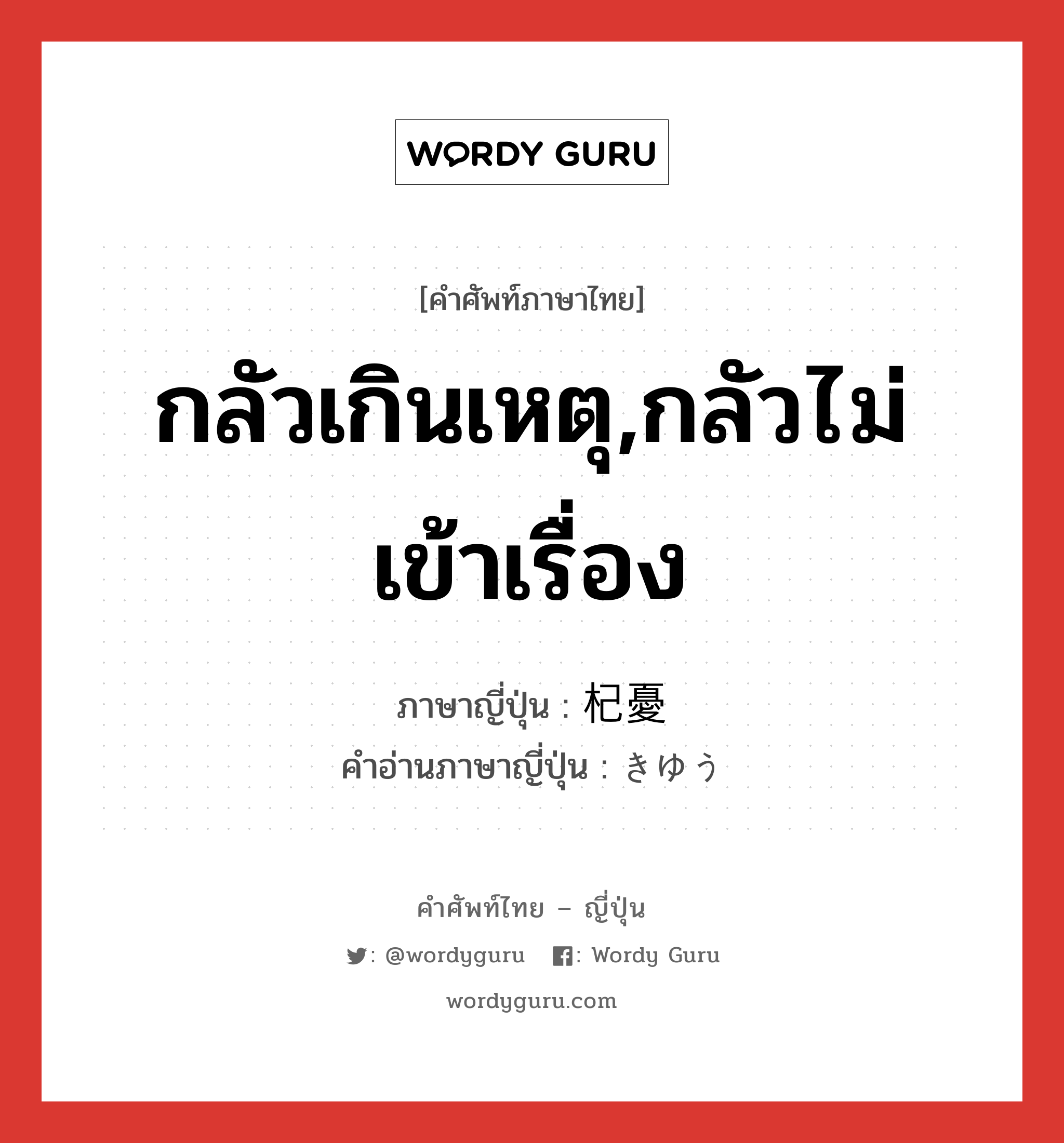 กลัวเกินเหตุ,กลัวไม่เข้าเรื่อง ภาษาญี่ปุ่นคืออะไร, คำศัพท์ภาษาไทย - ญี่ปุ่น กลัวเกินเหตุ,กลัวไม่เข้าเรื่อง ภาษาญี่ปุ่น 杞憂 คำอ่านภาษาญี่ปุ่น きゆう หมวด n หมวด n