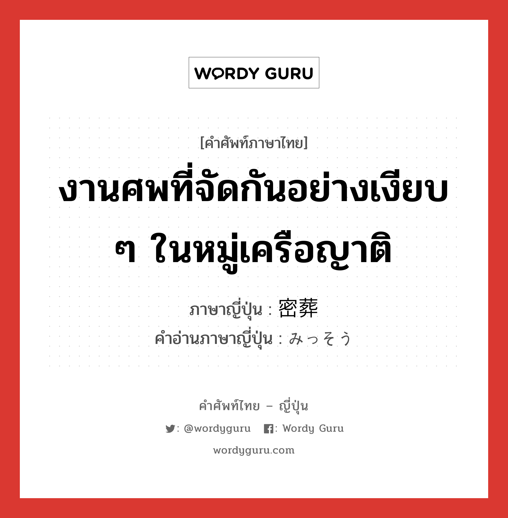 งานศพที่จัดกันอย่างเงียบ ๆ ในหมู่เครือญาติ ภาษาญี่ปุ่นคืออะไร, คำศัพท์ภาษาไทย - ญี่ปุ่น งานศพที่จัดกันอย่างเงียบ ๆ ในหมู่เครือญาติ ภาษาญี่ปุ่น 密葬 คำอ่านภาษาญี่ปุ่น みっそう หมวด n หมวด n