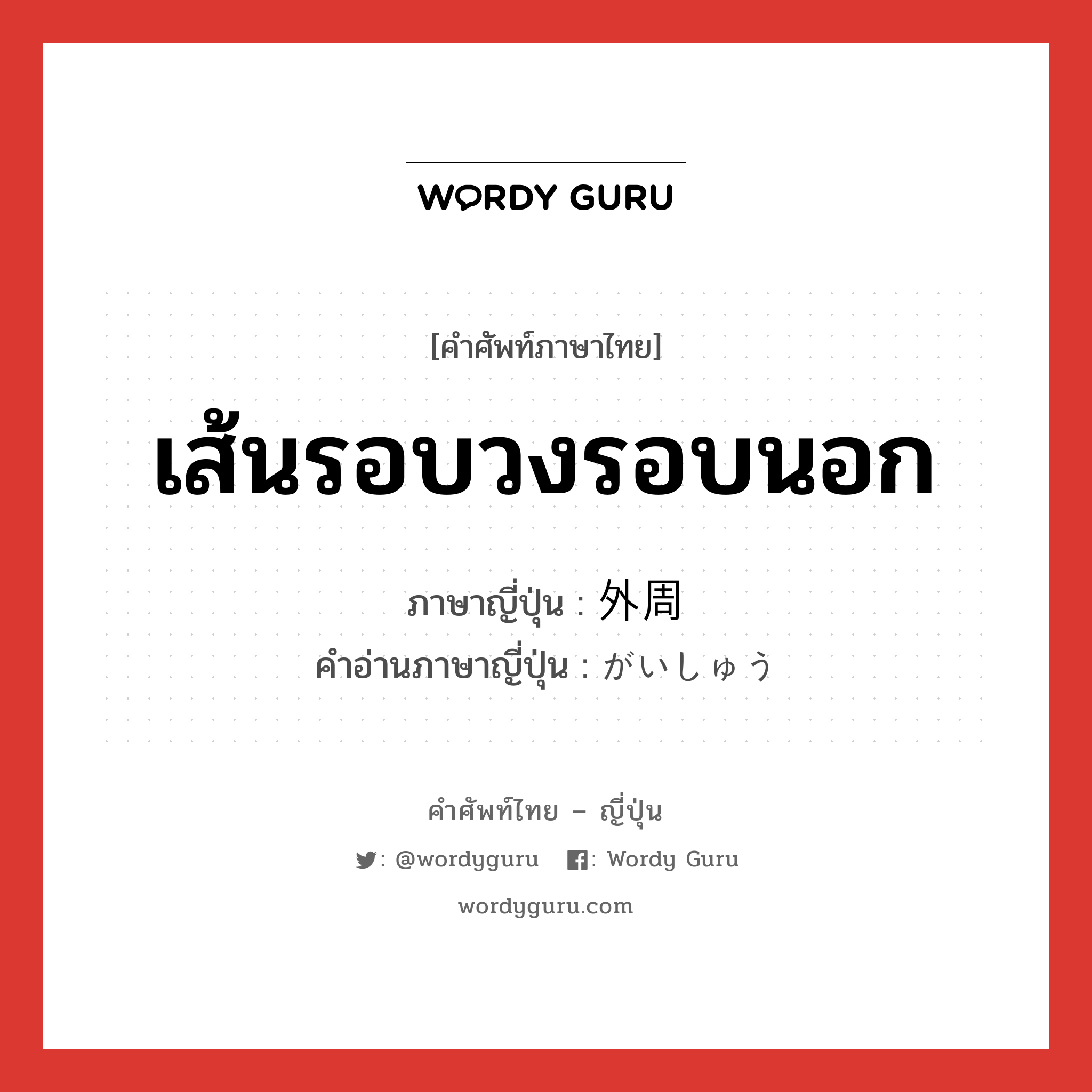 เส้นรอบวงรอบนอก ภาษาญี่ปุ่นคืออะไร, คำศัพท์ภาษาไทย - ญี่ปุ่น เส้นรอบวงรอบนอก ภาษาญี่ปุ่น 外周 คำอ่านภาษาญี่ปุ่น がいしゅう หมวด n หมวด n