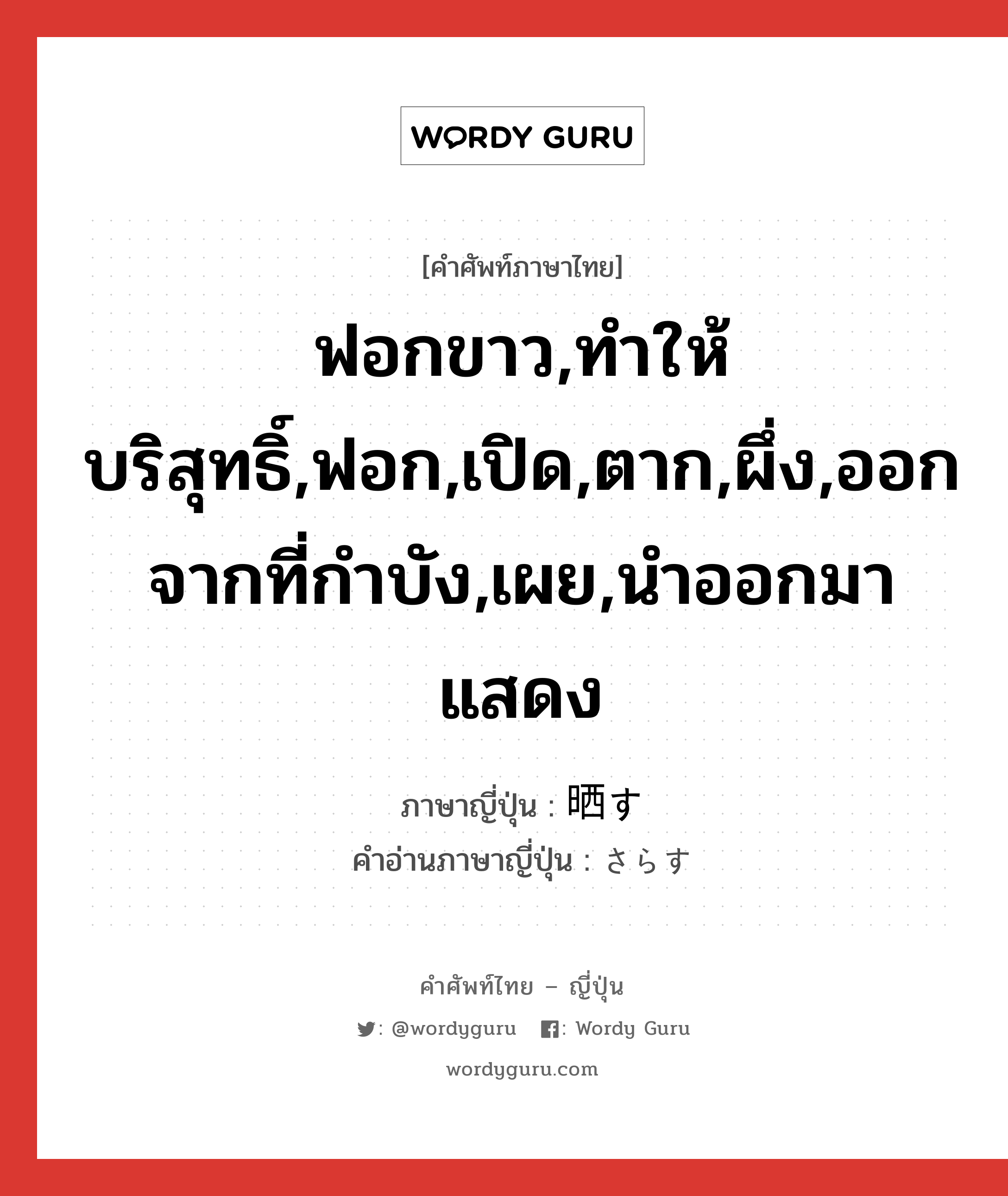 ฟอกขาว,ทำให้บริสุทธิ์,ฟอก,เปิด,ตาก,ผึ่ง,ออกจากที่กำบัง,เผย,นำออกมาแสดง ภาษาญี่ปุ่นคืออะไร, คำศัพท์ภาษาไทย - ญี่ปุ่น ฟอกขาว,ทำให้บริสุทธิ์,ฟอก,เปิด,ตาก,ผึ่ง,ออกจากที่กำบัง,เผย,นำออกมาแสดง ภาษาญี่ปุ่น 晒す คำอ่านภาษาญี่ปุ่น さらす หมวด v5s หมวด v5s