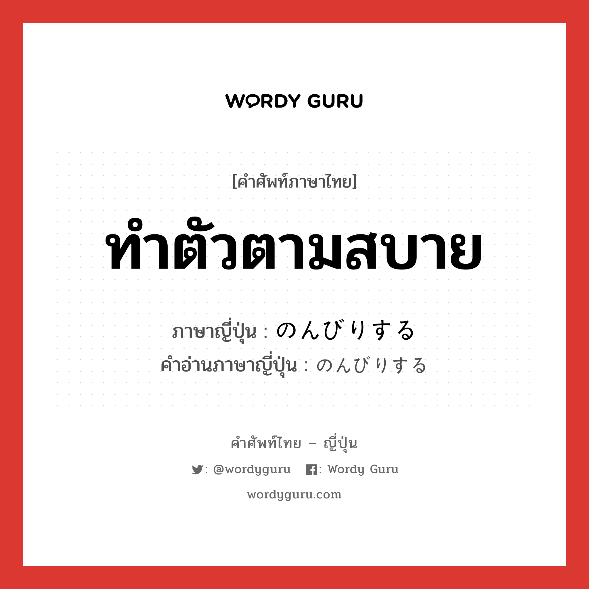 ทำตัวตามสบาย ภาษาญี่ปุ่นคืออะไร, คำศัพท์ภาษาไทย - ญี่ปุ่น ทำตัวตามสบาย ภาษาญี่ปุ่น のんびりする คำอ่านภาษาญี่ปุ่น のんびりする หมวด v หมวด v