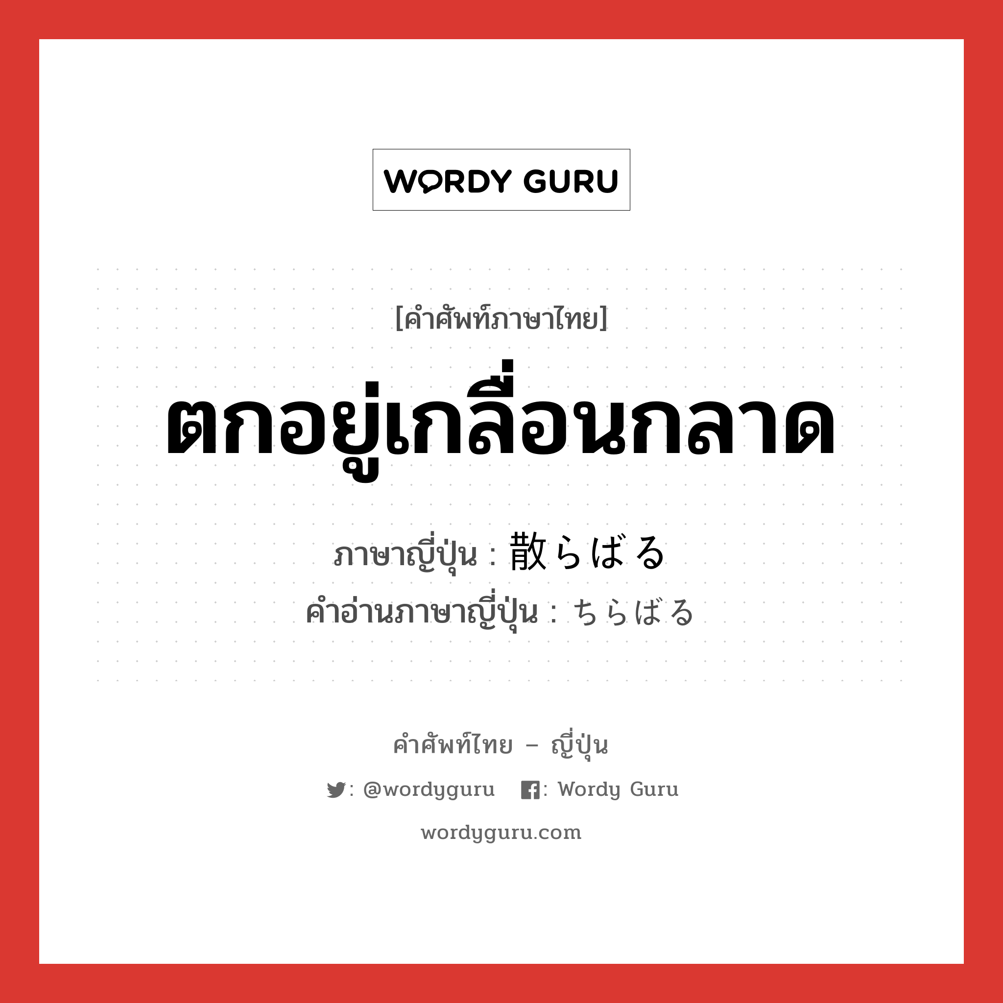 ตกอยู่เกลื่อนกลาด ภาษาญี่ปุ่นคืออะไร, คำศัพท์ภาษาไทย - ญี่ปุ่น ตกอยู่เกลื่อนกลาด ภาษาญี่ปุ่น 散らばる คำอ่านภาษาญี่ปุ่น ちらばる หมวด v5r หมวด v5r