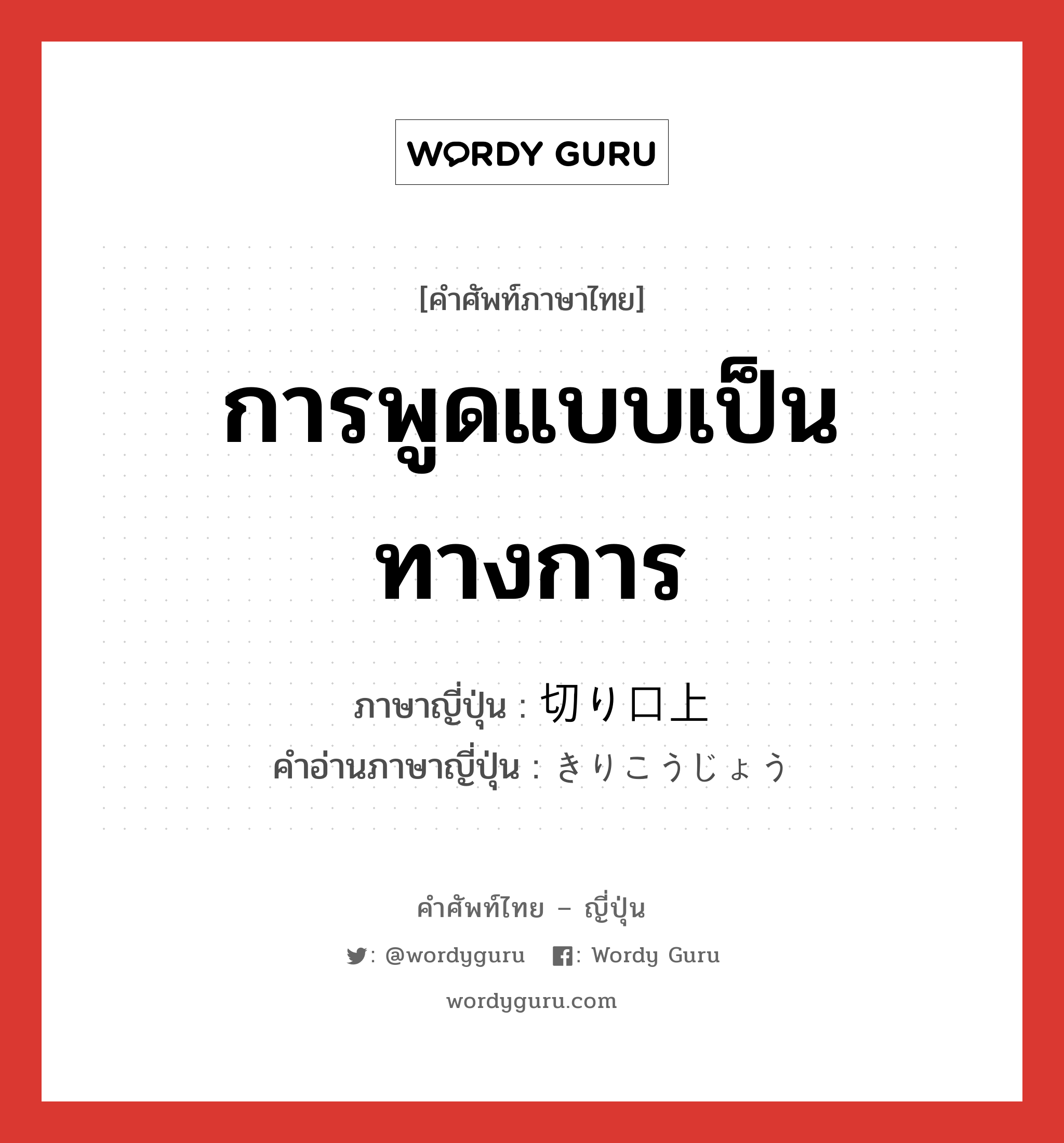 การพูดแบบเป็นทางการ ภาษาญี่ปุ่นคืออะไร, คำศัพท์ภาษาไทย - ญี่ปุ่น การพูดแบบเป็นทางการ ภาษาญี่ปุ่น 切り口上 คำอ่านภาษาญี่ปุ่น きりこうじょう หมวด n หมวด n