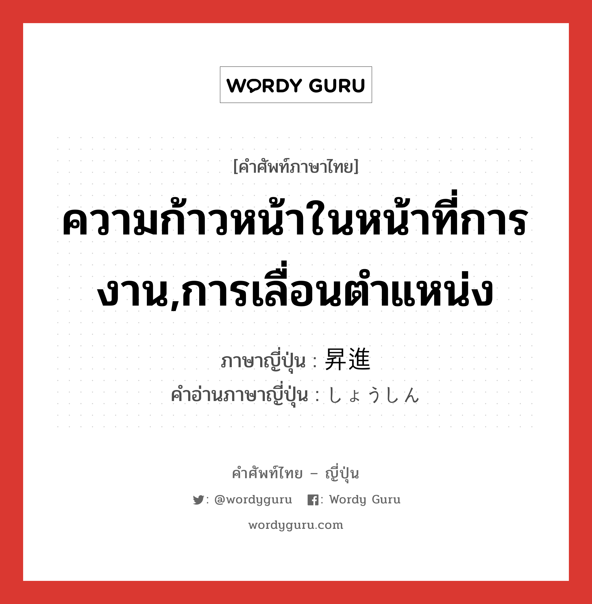 ความก้าวหน้าในหน้าที่การงาน,การเลื่อนตำแหน่ง ภาษาญี่ปุ่นคืออะไร, คำศัพท์ภาษาไทย - ญี่ปุ่น ความก้าวหน้าในหน้าที่การงาน,การเลื่อนตำแหน่ง ภาษาญี่ปุ่น 昇進 คำอ่านภาษาญี่ปุ่น しょうしん หมวด n หมวด n