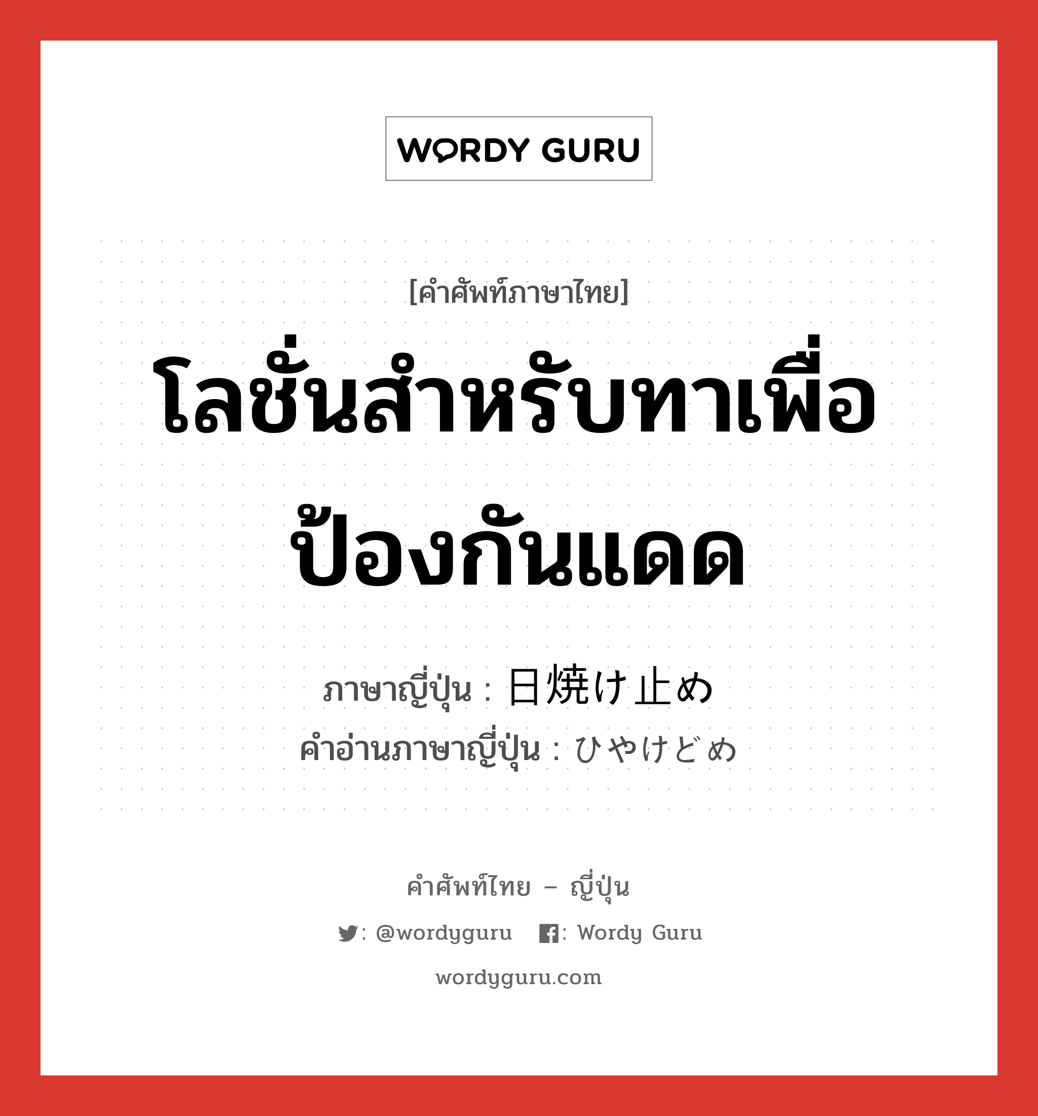 โลชั่นสำหรับทาเพื่อป้องกันแดด ภาษาญี่ปุ่นคืออะไร, คำศัพท์ภาษาไทย - ญี่ปุ่น โลชั่นสำหรับทาเพื่อป้องกันแดด ภาษาญี่ปุ่น 日焼け止め คำอ่านภาษาญี่ปุ่น ひやけどめ หมวด n หมวด n