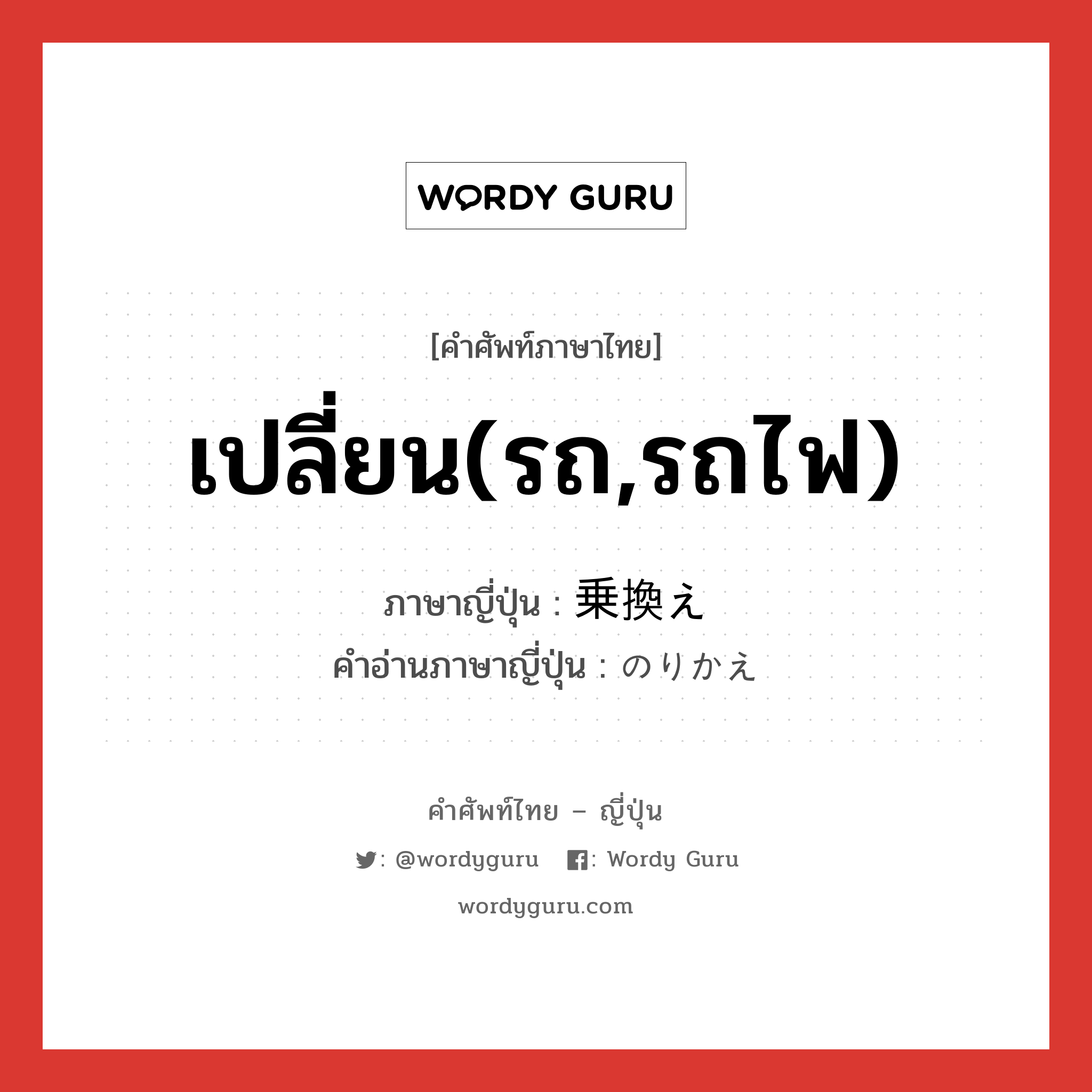 เปลี่ยน(รถ,รถไฟ) ภาษาญี่ปุ่นคืออะไร, คำศัพท์ภาษาไทย - ญี่ปุ่น เปลี่ยน(รถ,รถไฟ) ภาษาญี่ปุ่น 乗換え คำอ่านภาษาญี่ปุ่น のりかえ หมวด n หมวด n