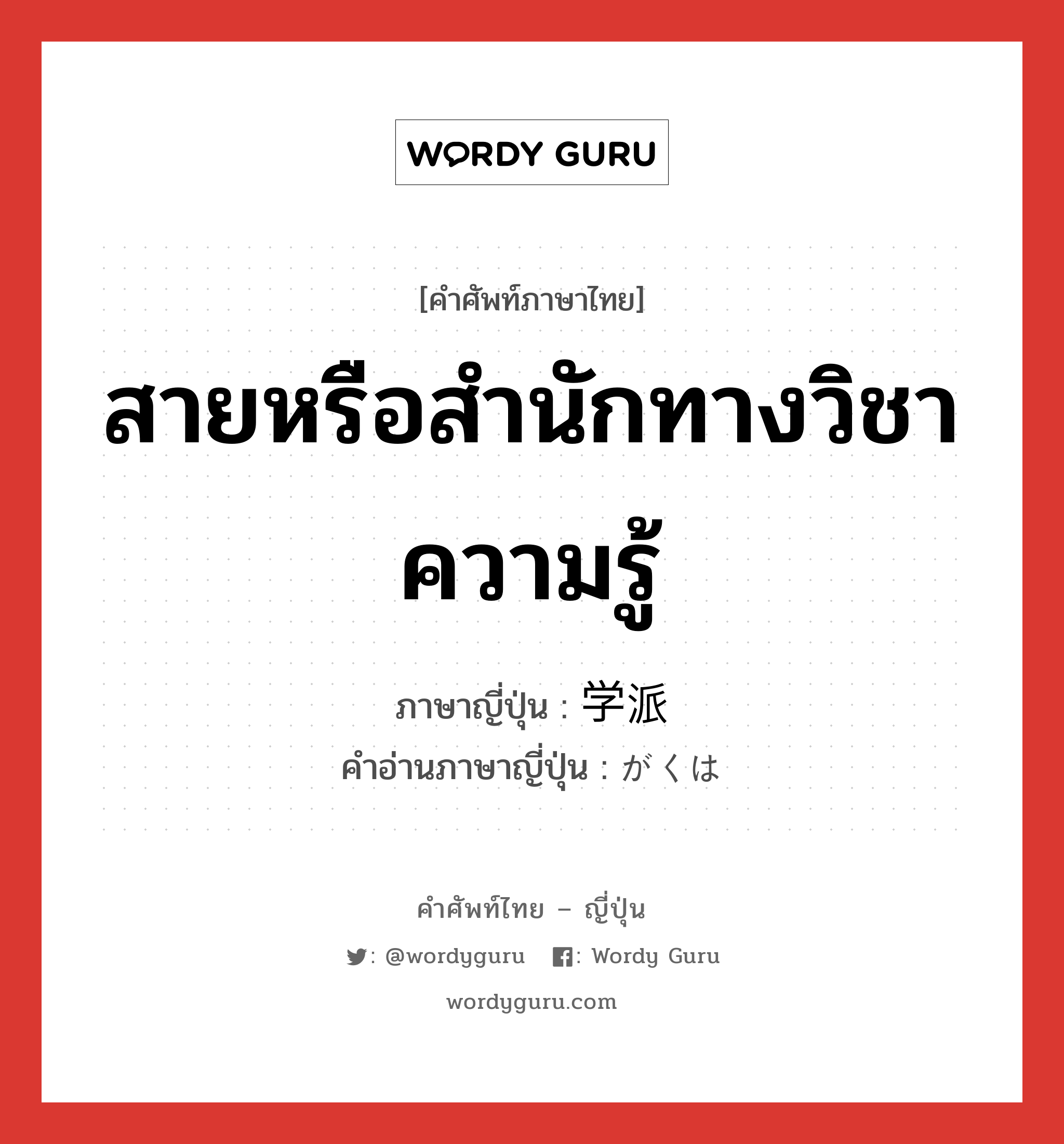 สายหรือสำนักทางวิชาความรู้ ภาษาญี่ปุ่นคืออะไร, คำศัพท์ภาษาไทย - ญี่ปุ่น สายหรือสำนักทางวิชาความรู้ ภาษาญี่ปุ่น 学派 คำอ่านภาษาญี่ปุ่น がくは หมวด n หมวด n