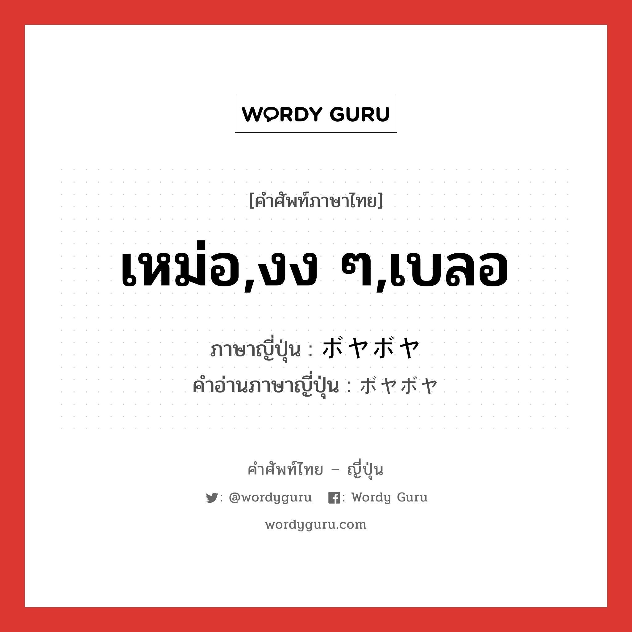 เหม่อ,งง ๆ,เบลอ ภาษาญี่ปุ่นคืออะไร, คำศัพท์ภาษาไทย - ญี่ปุ่น เหม่อ,งง ๆ,เบลอ ภาษาญี่ปุ่น ボヤボヤ คำอ่านภาษาญี่ปุ่น ボヤボヤ หมวด adj-na หมวด adj-na