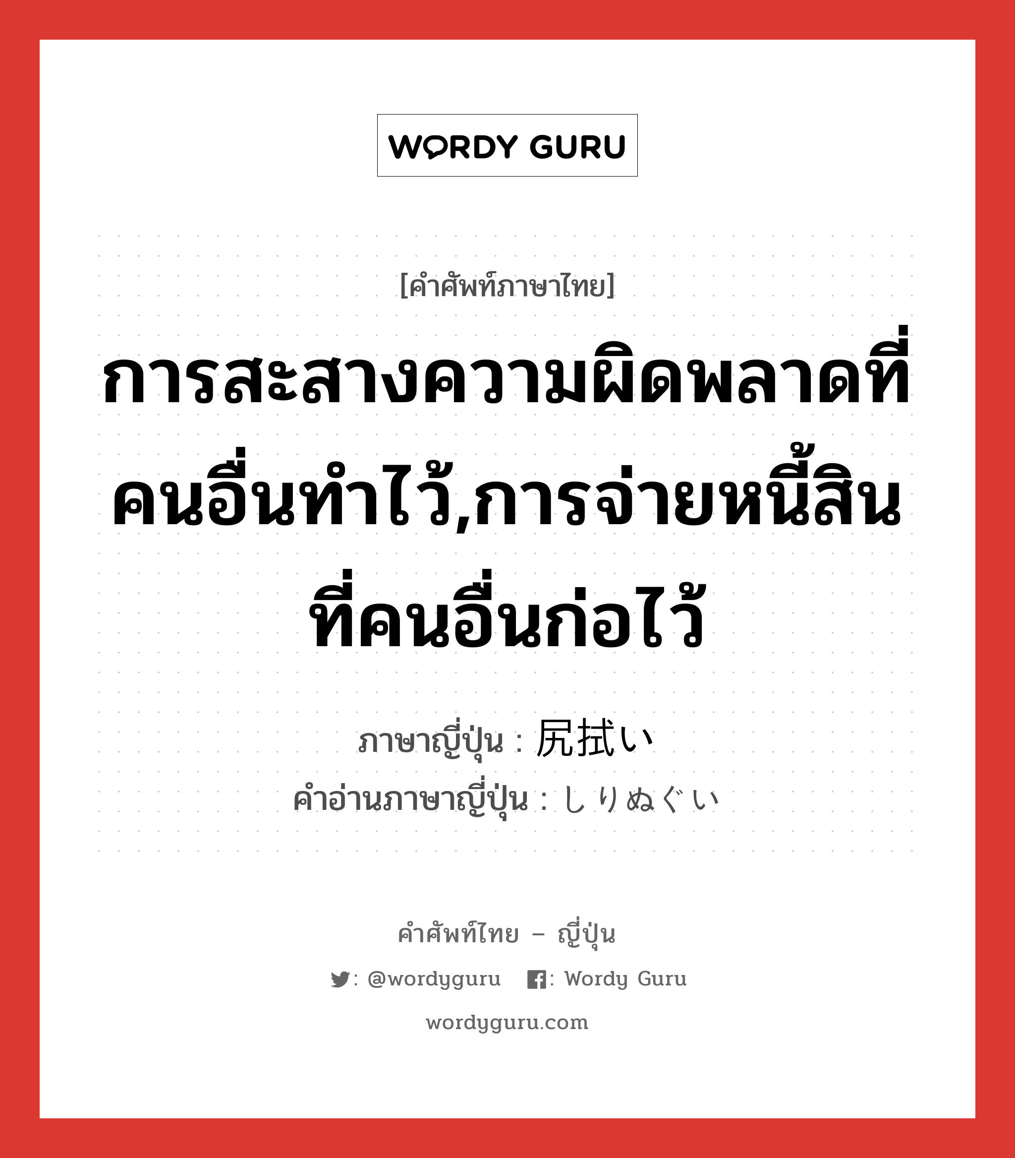 การสะสางความผิดพลาดที่คนอื่นทำไว้,การจ่ายหนี้สินที่คนอื่นก่อไว้ ภาษาญี่ปุ่นคืออะไร, คำศัพท์ภาษาไทย - ญี่ปุ่น การสะสางความผิดพลาดที่คนอื่นทำไว้,การจ่ายหนี้สินที่คนอื่นก่อไว้ ภาษาญี่ปุ่น 尻拭い คำอ่านภาษาญี่ปุ่น しりぬぐい หมวด n หมวด n