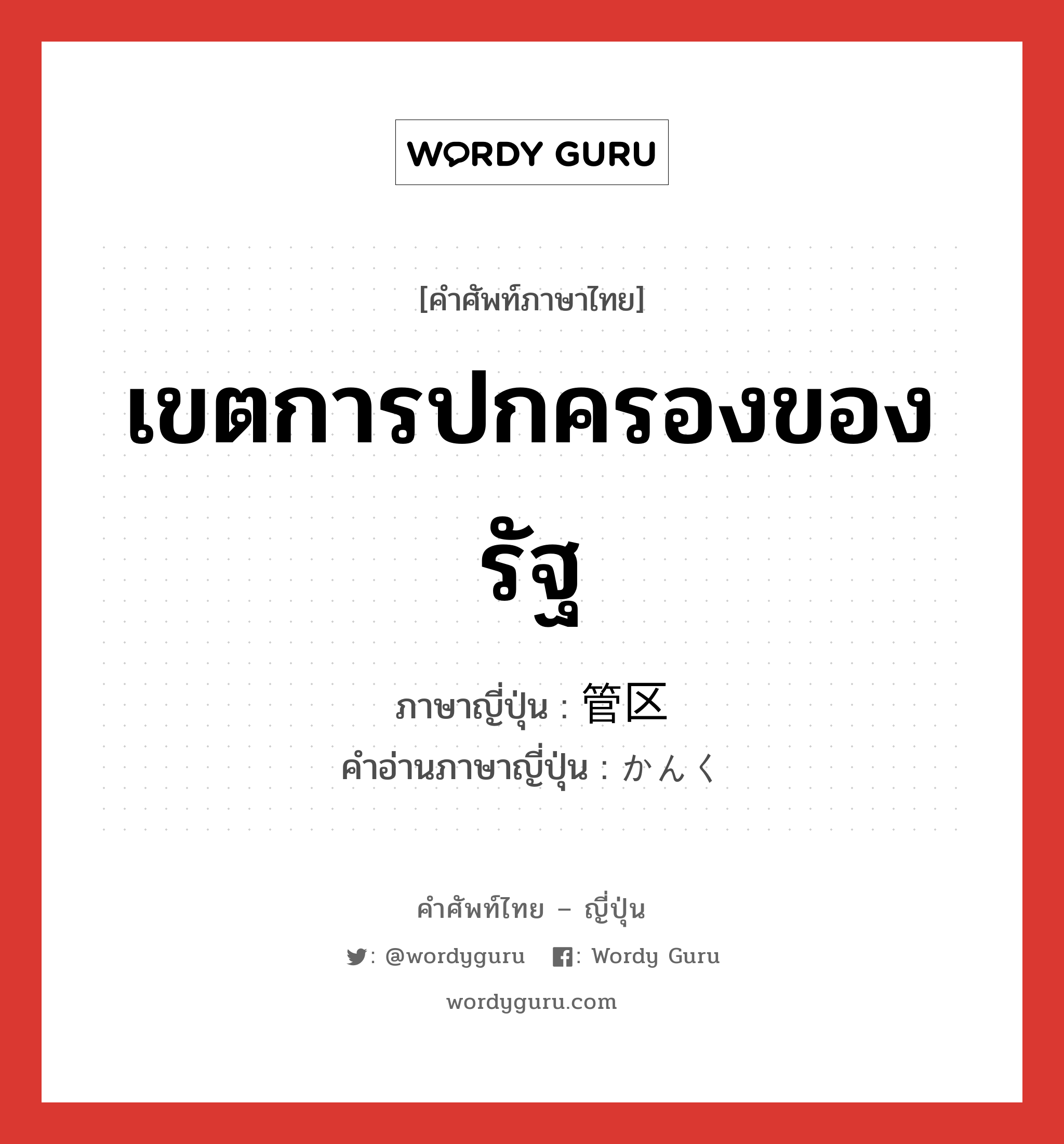 เขตการปกครองของรัฐ ภาษาญี่ปุ่นคืออะไร, คำศัพท์ภาษาไทย - ญี่ปุ่น เขตการปกครองของรัฐ ภาษาญี่ปุ่น 管区 คำอ่านภาษาญี่ปุ่น かんく หมวด n หมวด n