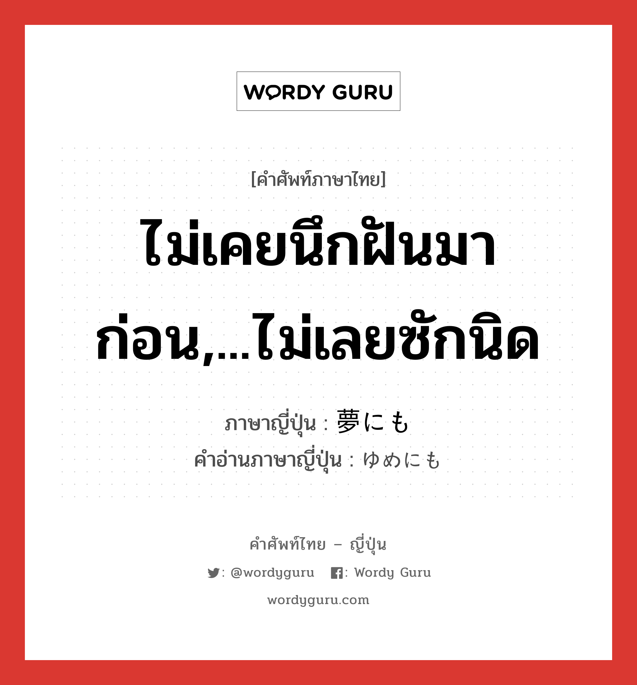 ไม่เคยนึกฝันมาก่อน,...ไม่เลยซักนิด ภาษาญี่ปุ่นคืออะไร, คำศัพท์ภาษาไทย - ญี่ปุ่น ไม่เคยนึกฝันมาก่อน,...ไม่เลยซักนิด ภาษาญี่ปุ่น 夢にも คำอ่านภาษาญี่ปุ่น ゆめにも หมวด adv หมวด adv