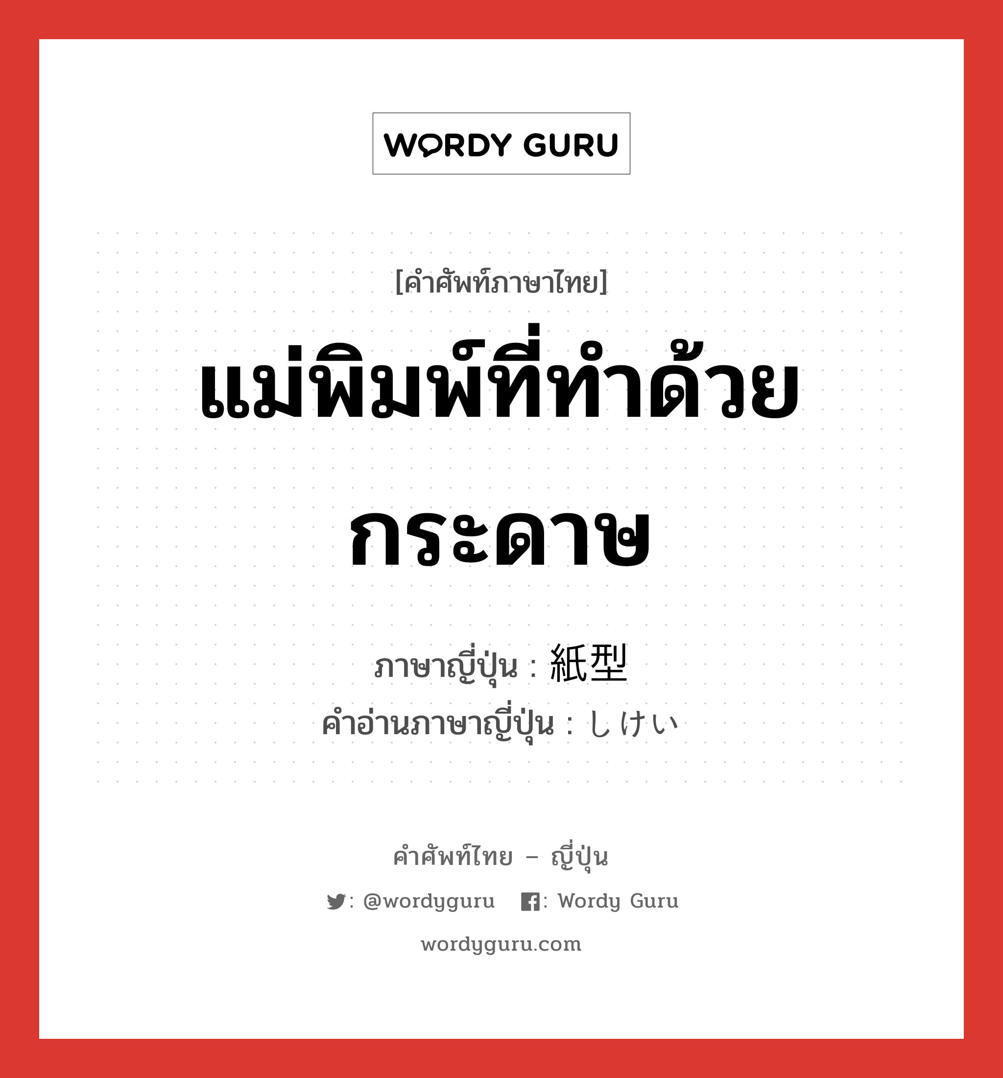 แม่พิมพ์ที่ทำด้วยกระดาษ ภาษาญี่ปุ่นคืออะไร, คำศัพท์ภาษาไทย - ญี่ปุ่น แม่พิมพ์ที่ทำด้วยกระดาษ ภาษาญี่ปุ่น 紙型 คำอ่านภาษาญี่ปุ่น しけい หมวด n หมวด n