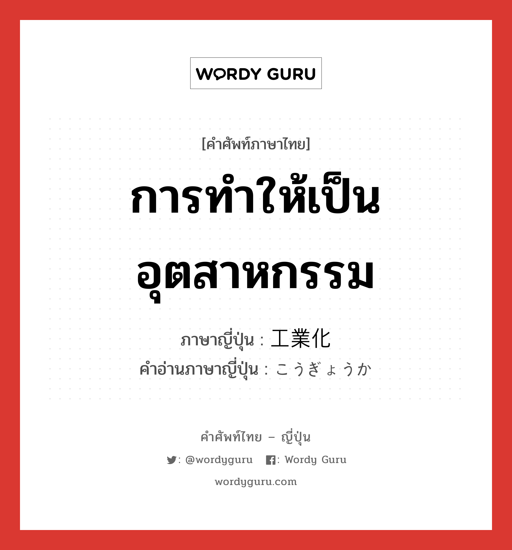 การทำให้เป็นอุตสาหกรรม ภาษาญี่ปุ่นคืออะไร, คำศัพท์ภาษาไทย - ญี่ปุ่น การทำให้เป็นอุตสาหกรรม ภาษาญี่ปุ่น 工業化 คำอ่านภาษาญี่ปุ่น こうぎょうか หมวด n หมวด n