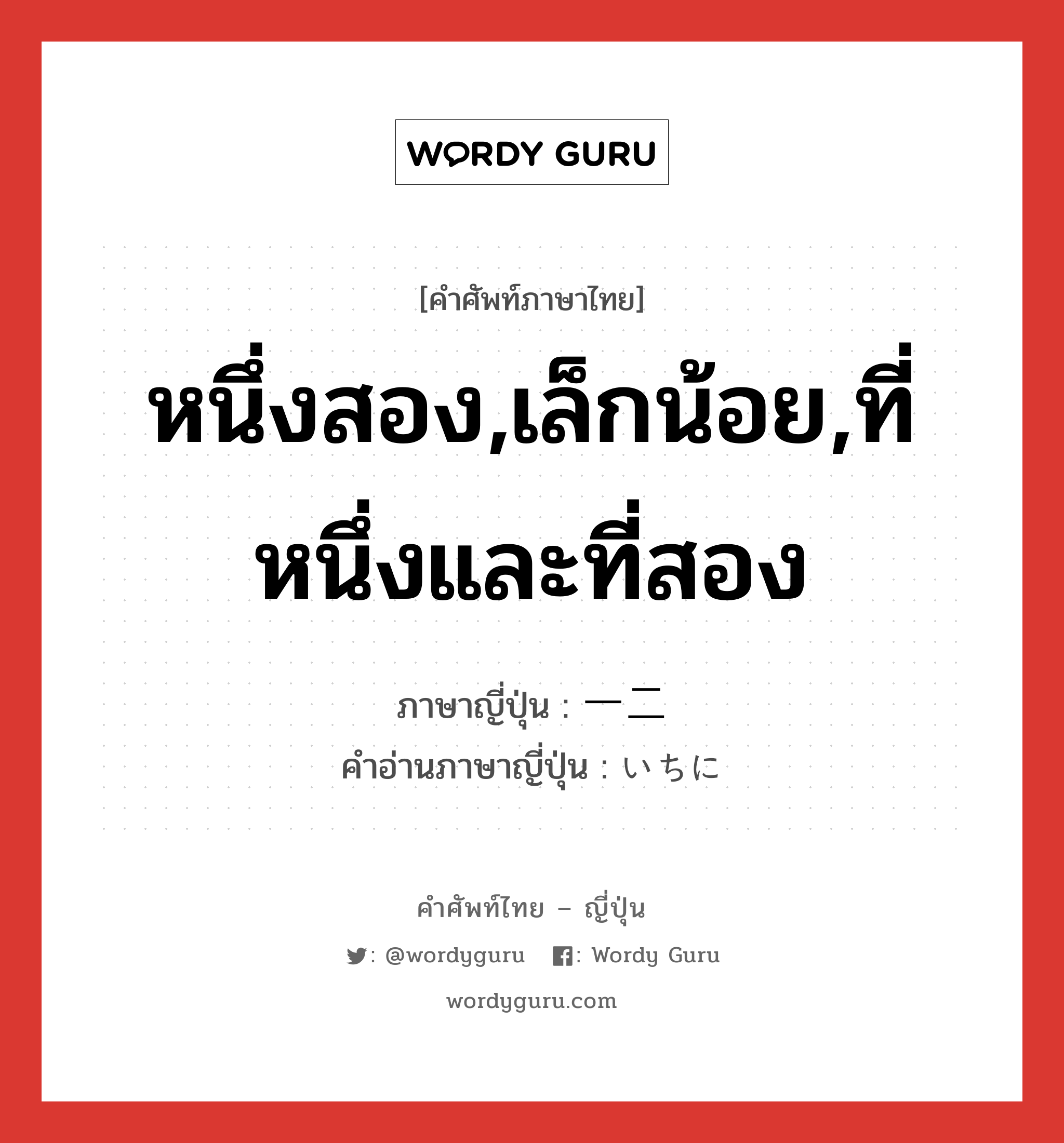 หนึ่งสอง,เล็กน้อย,ที่หนึ่งและที่สอง ภาษาญี่ปุ่นคืออะไร, คำศัพท์ภาษาไทย - ญี่ปุ่น หนึ่งสอง,เล็กน้อย,ที่หนึ่งและที่สอง ภาษาญี่ปุ่น 一二 คำอ่านภาษาญี่ปุ่น いちに หมวด n หมวด n