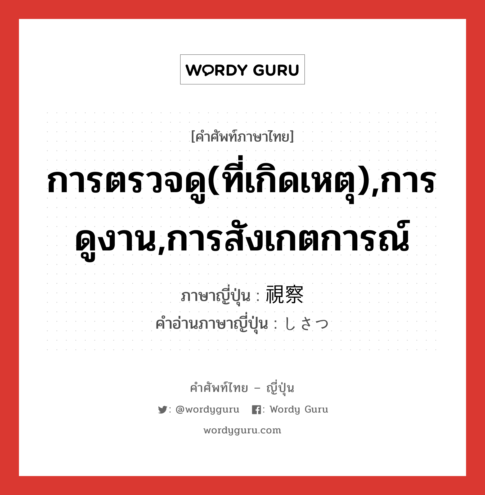 การตรวจดู(ที่เกิดเหตุ),การดูงาน,การสังเกตการณ์ ภาษาญี่ปุ่นคืออะไร, คำศัพท์ภาษาไทย - ญี่ปุ่น การตรวจดู(ที่เกิดเหตุ),การดูงาน,การสังเกตการณ์ ภาษาญี่ปุ่น 視察 คำอ่านภาษาญี่ปุ่น しさつ หมวด n หมวด n