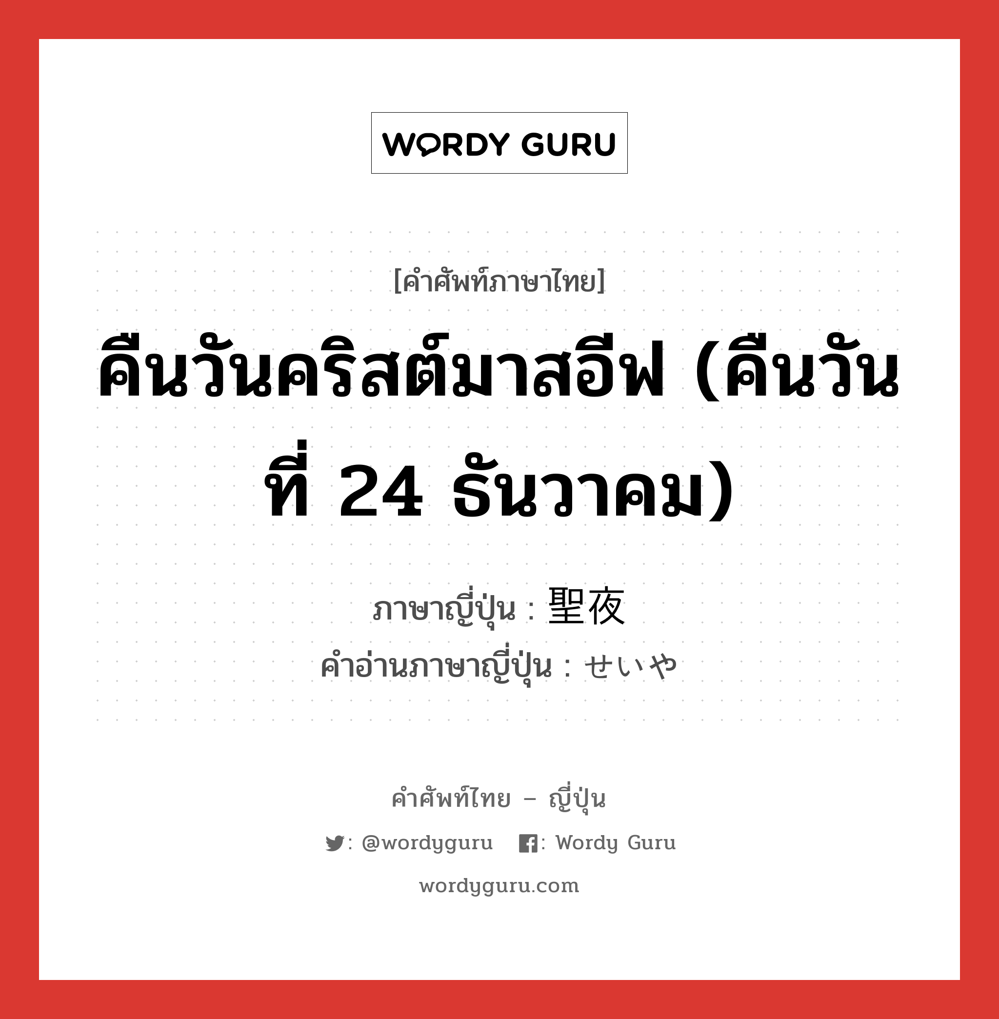 คืนวันคริสต์มาสอีฟ (คืนวันที่ 24 ธันวาคม) ภาษาญี่ปุ่นคืออะไร, คำศัพท์ภาษาไทย - ญี่ปุ่น คืนวันคริสต์มาสอีฟ (คืนวันที่ 24 ธันวาคม) ภาษาญี่ปุ่น 聖夜 คำอ่านภาษาญี่ปุ่น せいや หมวด n หมวด n