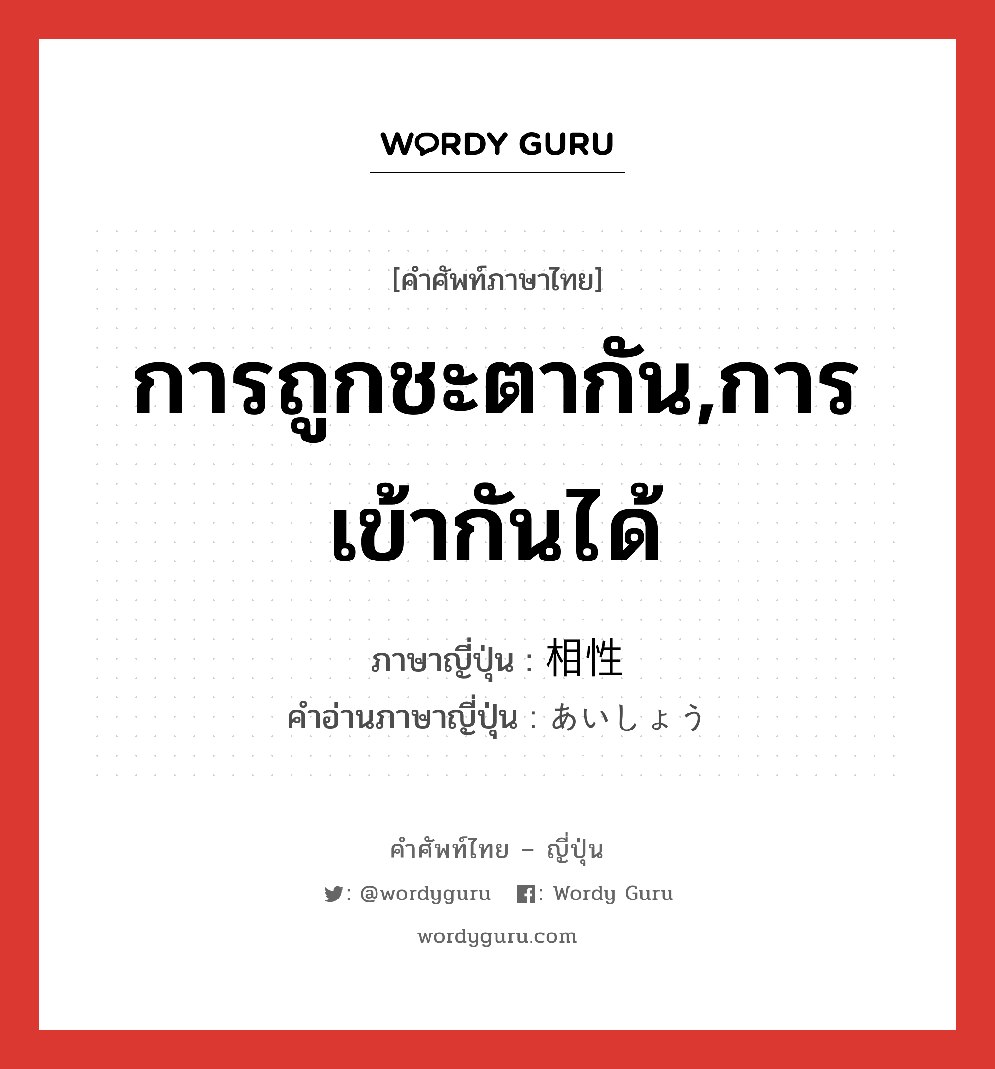 การถูกชะตากัน,การเข้ากันได้ ภาษาญี่ปุ่นคืออะไร, คำศัพท์ภาษาไทย - ญี่ปุ่น การถูกชะตากัน,การเข้ากันได้ ภาษาญี่ปุ่น 相性 คำอ่านภาษาญี่ปุ่น あいしょう หมวด n หมวด n