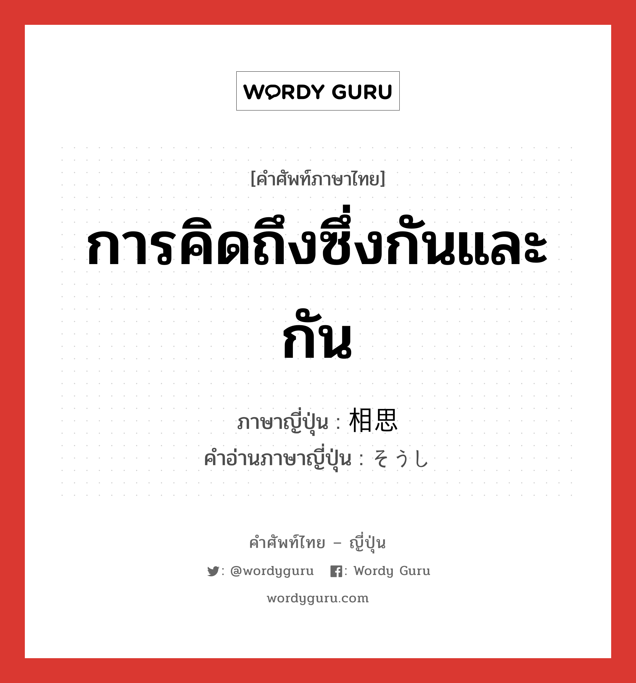 การคิดถึงซึ่งกันและกัน ภาษาญี่ปุ่นคืออะไร, คำศัพท์ภาษาไทย - ญี่ปุ่น การคิดถึงซึ่งกันและกัน ภาษาญี่ปุ่น 相思 คำอ่านภาษาญี่ปุ่น そうし หมวด n หมวด n