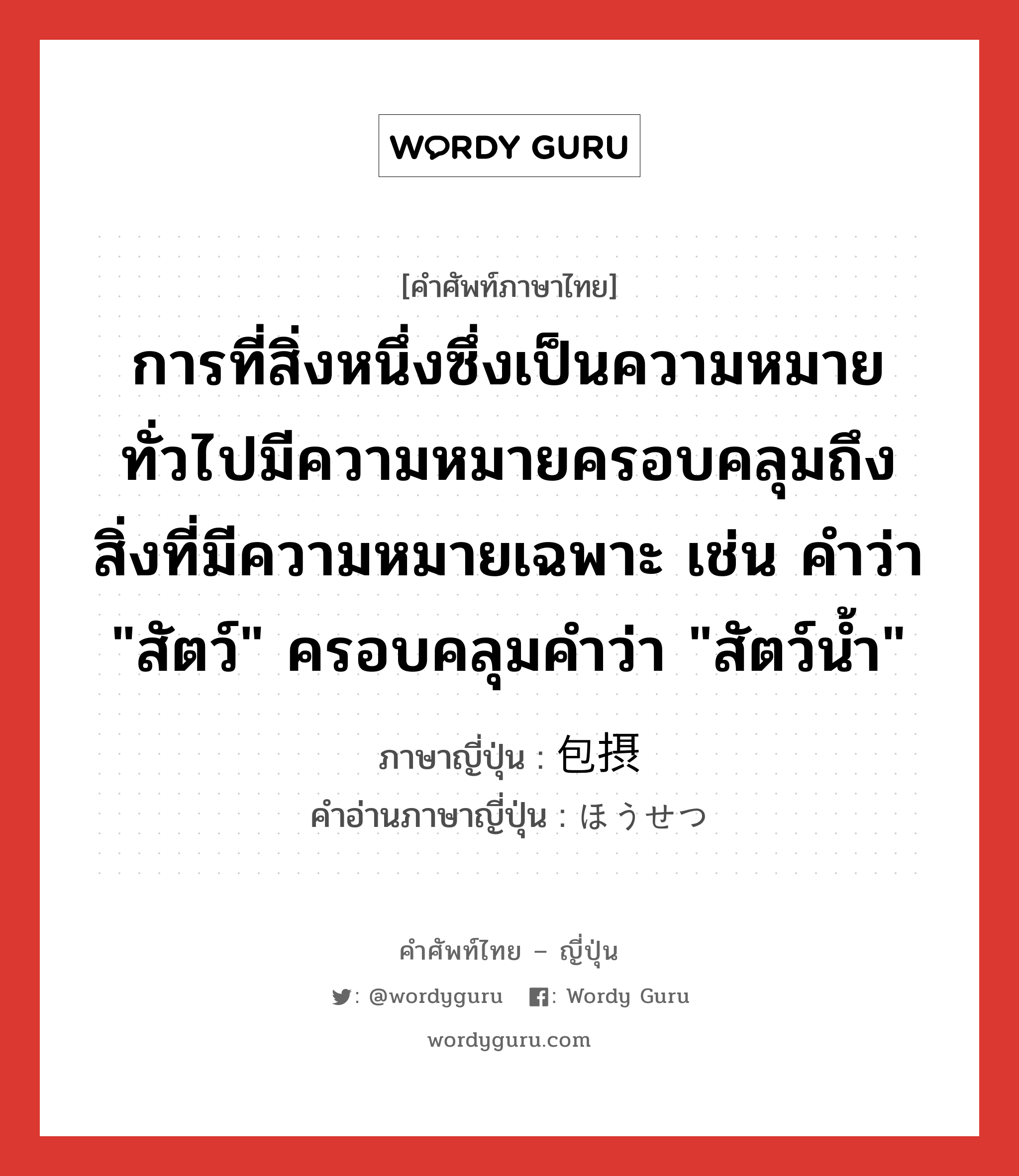 การที่สิ่งหนึ่งซึ่งเป็นความหมายทั่วไปมีความหมายครอบคลุมถึงสิ่งที่มีความหมายเฉพาะ เช่น คำว่า &#34;สัตว์&#34; ครอบคลุมคำว่า &#34;สัตว์น้ำ&#34; ภาษาญี่ปุ่นคืออะไร, คำศัพท์ภาษาไทย - ญี่ปุ่น การที่สิ่งหนึ่งซึ่งเป็นความหมายทั่วไปมีความหมายครอบคลุมถึงสิ่งที่มีความหมายเฉพาะ เช่น คำว่า &#34;สัตว์&#34; ครอบคลุมคำว่า &#34;สัตว์น้ำ&#34; ภาษาญี่ปุ่น 包摂 คำอ่านภาษาญี่ปุ่น ほうせつ หมวด n หมวด n