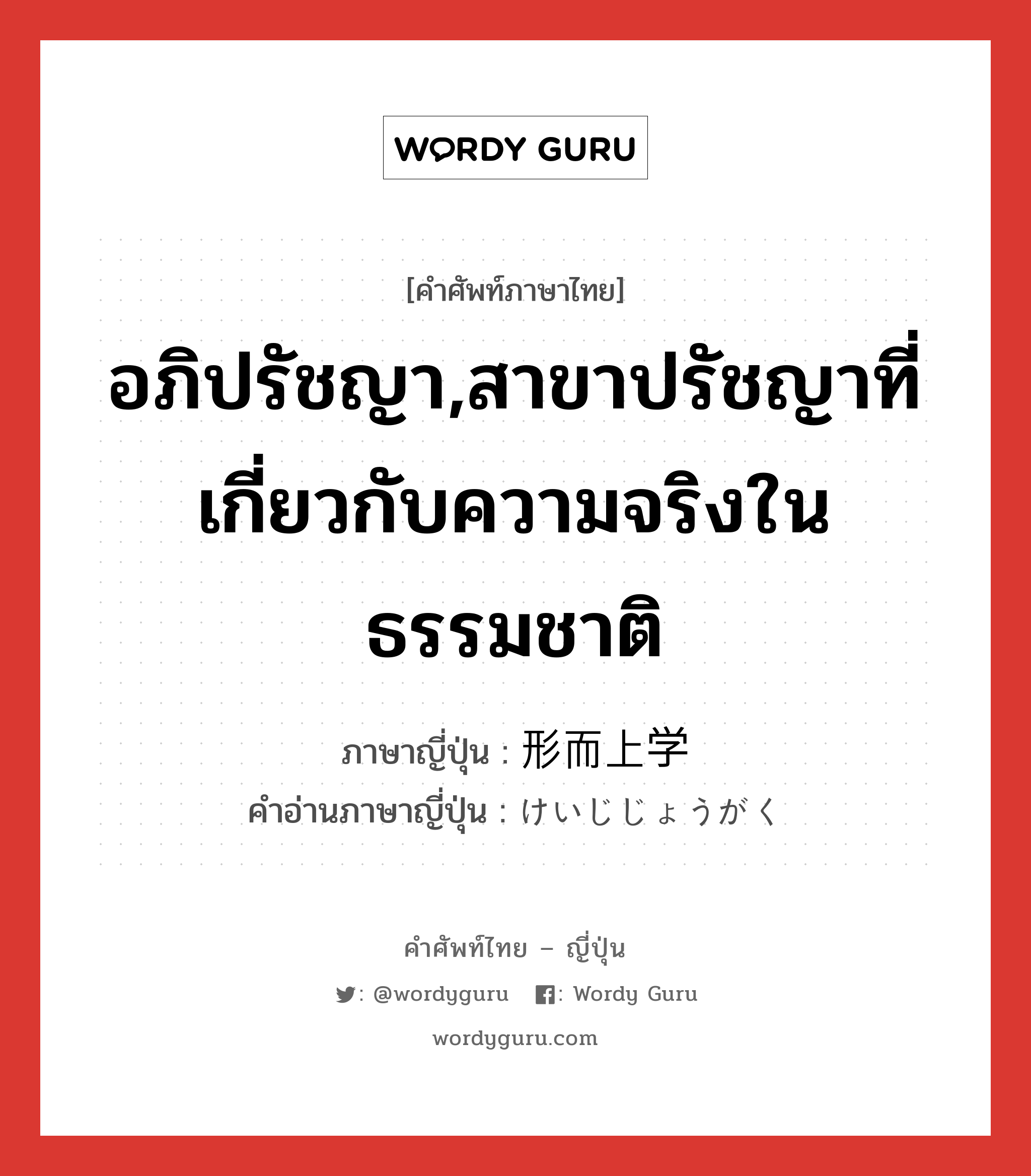 อภิปรัชญา,สาขาปรัชญาที่เกี่ยวกับความจริงในธรรมชาติ ภาษาญี่ปุ่นคืออะไร, คำศัพท์ภาษาไทย - ญี่ปุ่น อภิปรัชญา,สาขาปรัชญาที่เกี่ยวกับความจริงในธรรมชาติ ภาษาญี่ปุ่น 形而上学 คำอ่านภาษาญี่ปุ่น けいじじょうがく หมวด n หมวด n