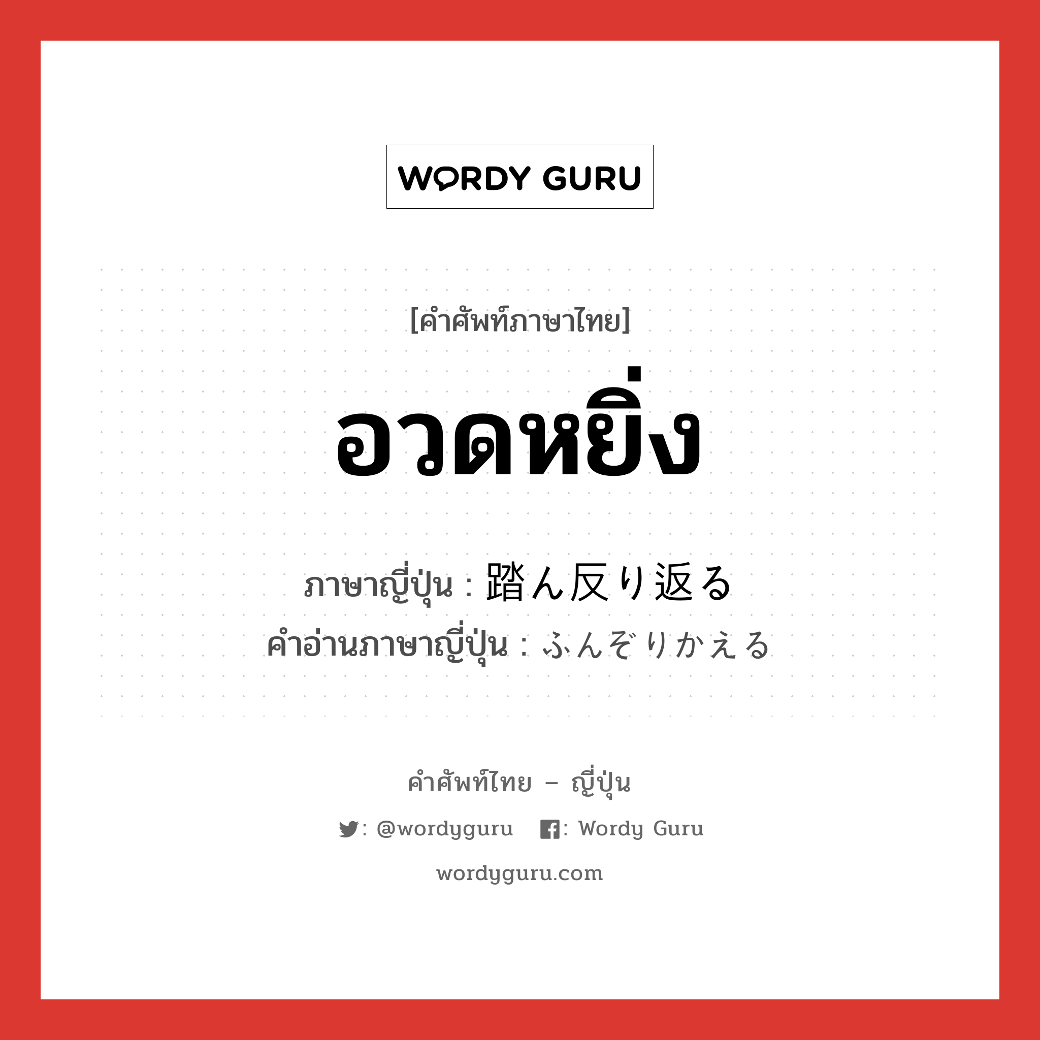 อวดหยิ่ง ภาษาญี่ปุ่นคืออะไร, คำศัพท์ภาษาไทย - ญี่ปุ่น อวดหยิ่ง ภาษาญี่ปุ่น 踏ん反り返る คำอ่านภาษาญี่ปุ่น ふんぞりかえる หมวด v5r หมวด v5r