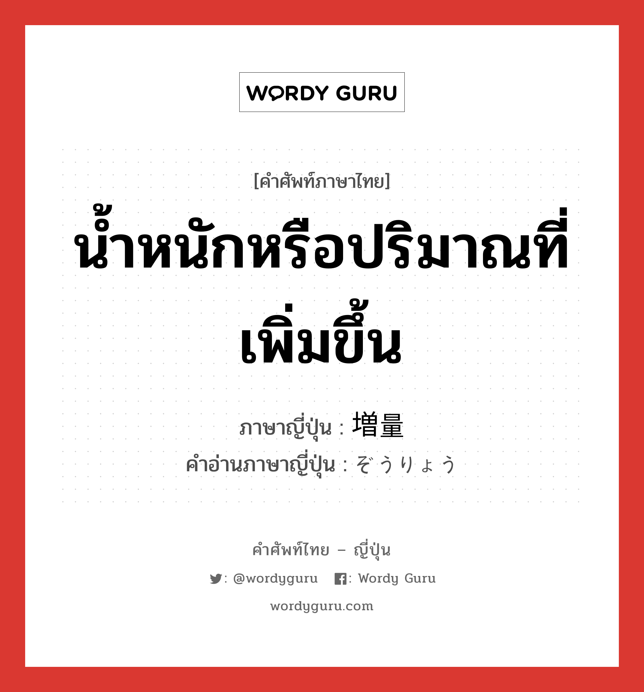 น้ำหนักหรือปริมาณที่เพิ่มขึ้น ภาษาญี่ปุ่นคืออะไร, คำศัพท์ภาษาไทย - ญี่ปุ่น น้ำหนักหรือปริมาณที่เพิ่มขึ้น ภาษาญี่ปุ่น 増量 คำอ่านภาษาญี่ปุ่น ぞうりょう หมวด n หมวด n