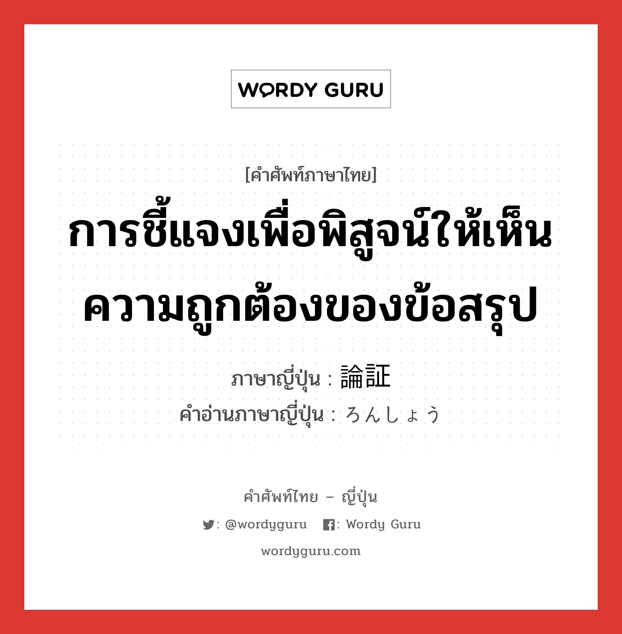 การชี้แจงเพื่อพิสูจน์ให้เห็นความถูกต้องของข้อสรุป ภาษาญี่ปุ่นคืออะไร, คำศัพท์ภาษาไทย - ญี่ปุ่น การชี้แจงเพื่อพิสูจน์ให้เห็นความถูกต้องของข้อสรุป ภาษาญี่ปุ่น 論証 คำอ่านภาษาญี่ปุ่น ろんしょう หมวด n หมวด n