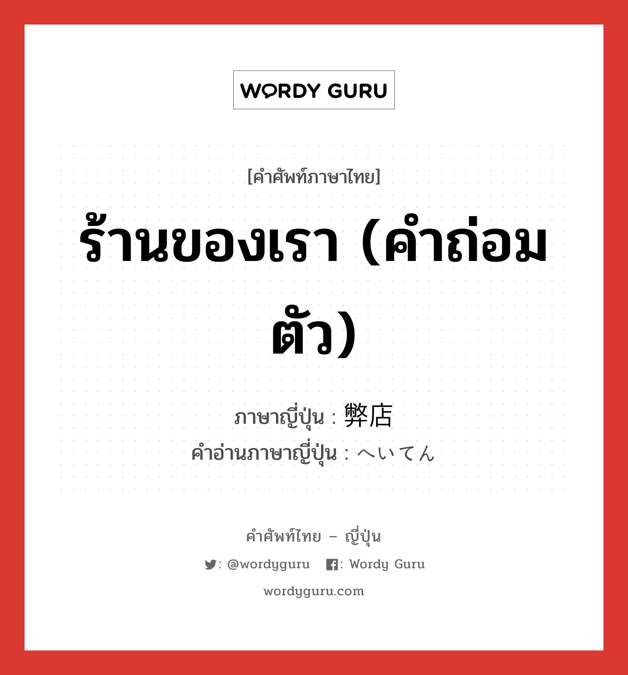 ร้านของเรา (คำถ่อมตัว) ภาษาญี่ปุ่นคืออะไร, คำศัพท์ภาษาไทย - ญี่ปุ่น ร้านของเรา (คำถ่อมตัว) ภาษาญี่ปุ่น 弊店 คำอ่านภาษาญี่ปุ่น へいてん หมวด n หมวด n