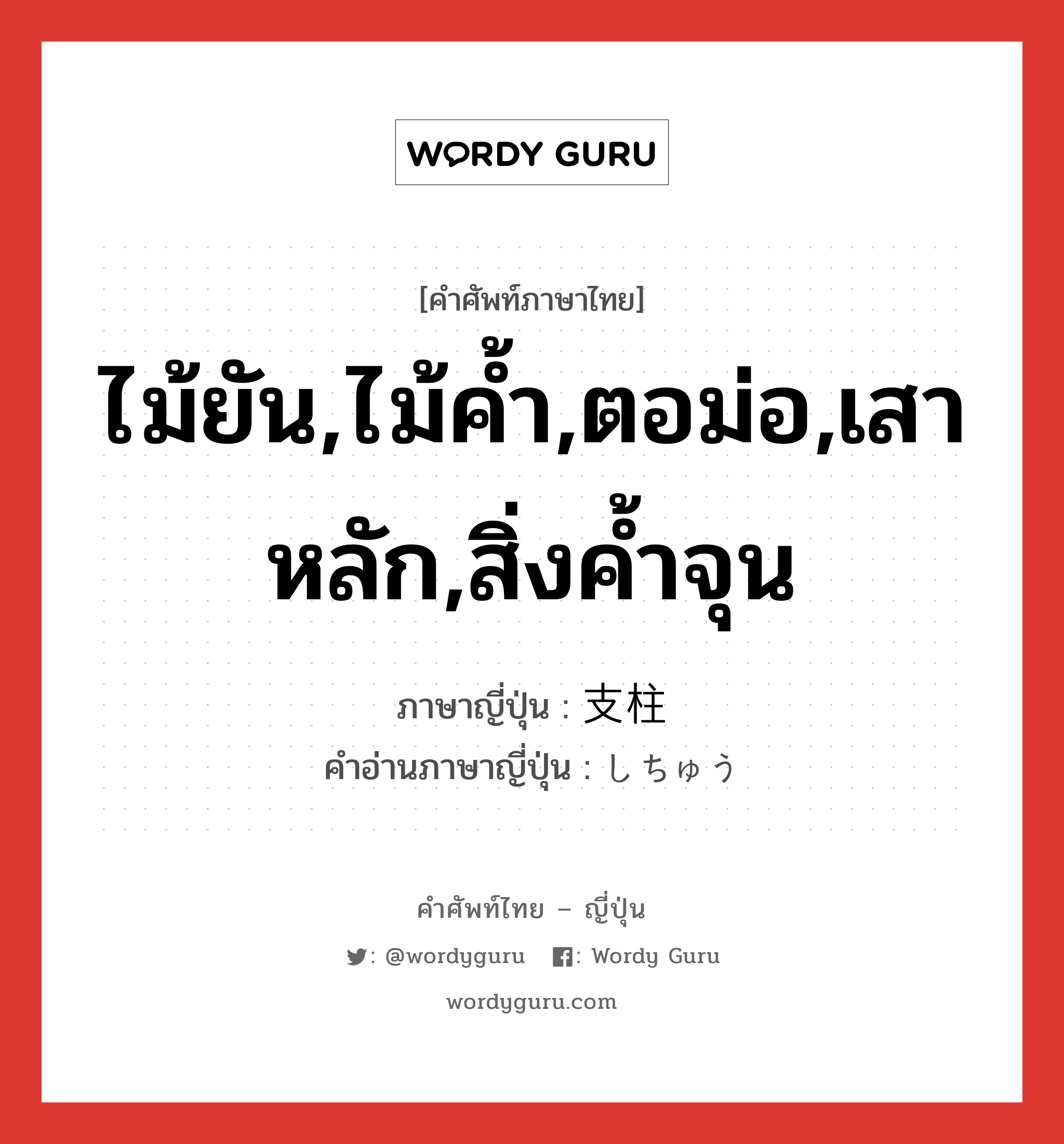 ไม้ยัน,ไม้ค้ำ,ตอม่อ,เสาหลัก,สิ่งค้ำจุน ภาษาญี่ปุ่นคืออะไร, คำศัพท์ภาษาไทย - ญี่ปุ่น ไม้ยัน,ไม้ค้ำ,ตอม่อ,เสาหลัก,สิ่งค้ำจุน ภาษาญี่ปุ่น 支柱 คำอ่านภาษาญี่ปุ่น しちゅう หมวด n หมวด n