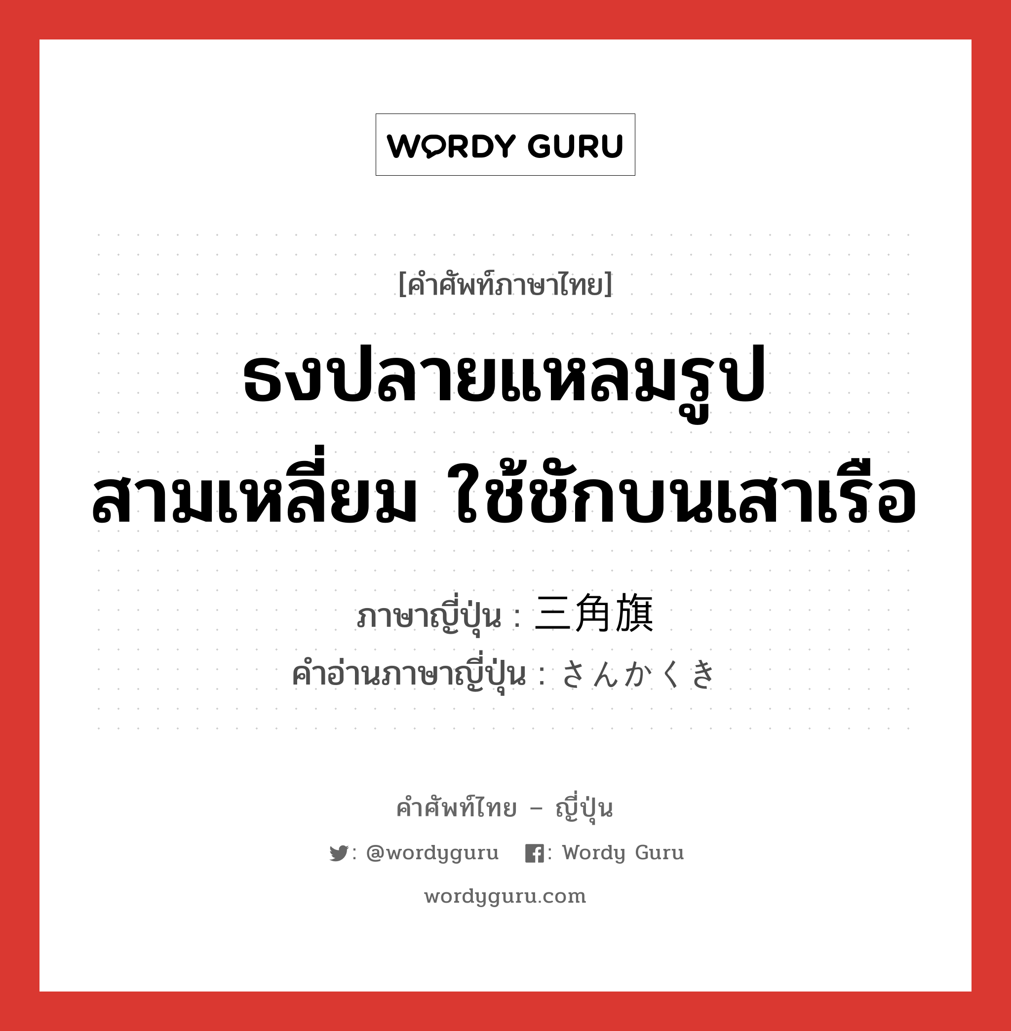 ธงปลายแหลมรูปสามเหลี่ยม ใช้ชักบนเสาเรือ ภาษาญี่ปุ่นคืออะไร, คำศัพท์ภาษาไทย - ญี่ปุ่น ธงปลายแหลมรูปสามเหลี่ยม ใช้ชักบนเสาเรือ ภาษาญี่ปุ่น 三角旗 คำอ่านภาษาญี่ปุ่น さんかくき หมวด n หมวด n