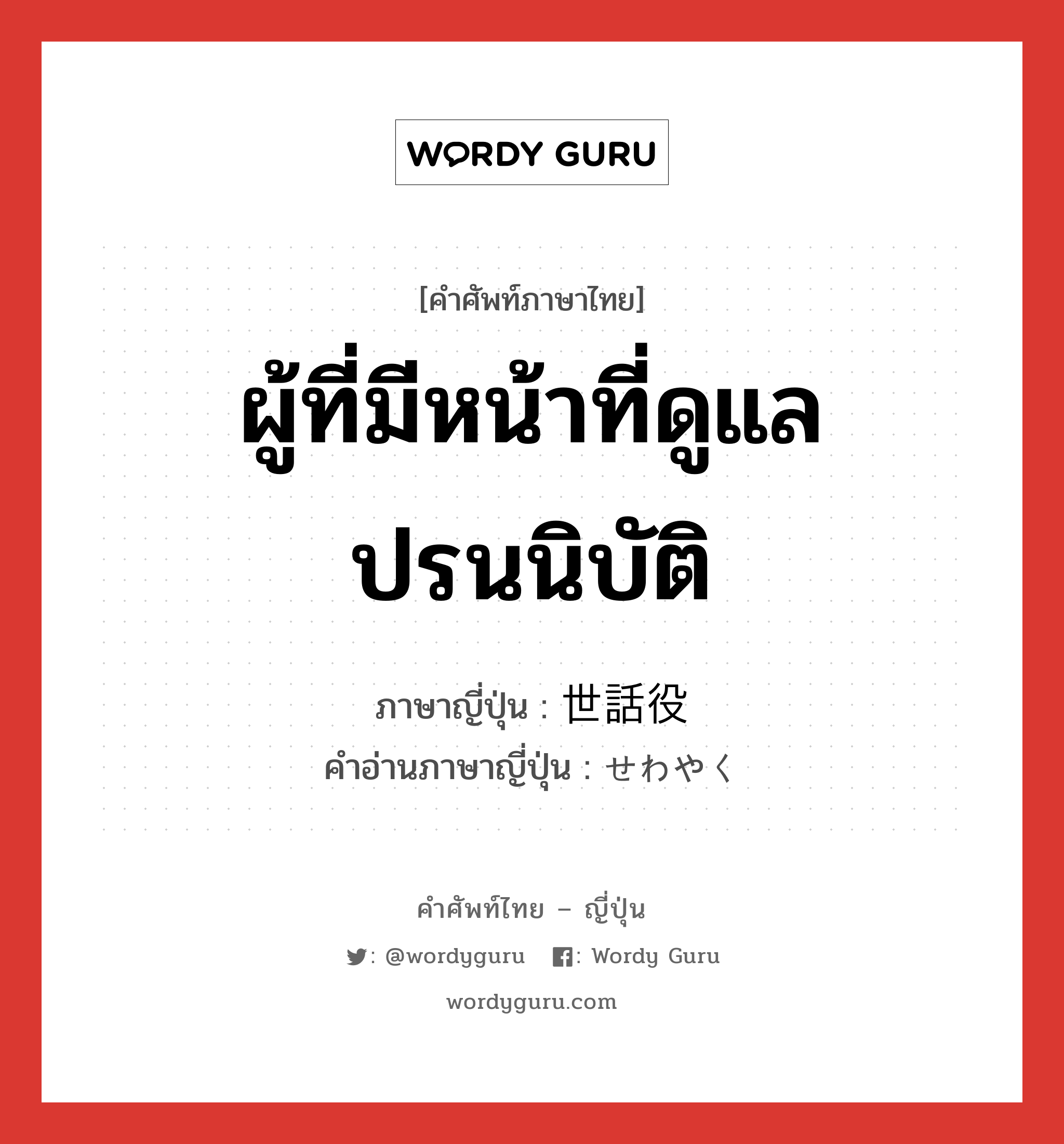 ผู้ที่มีหน้าที่ดูแลปรนนิบัติ ภาษาญี่ปุ่นคืออะไร, คำศัพท์ภาษาไทย - ญี่ปุ่น ผู้ที่มีหน้าที่ดูแลปรนนิบัติ ภาษาญี่ปุ่น 世話役 คำอ่านภาษาญี่ปุ่น せわやく หมวด n หมวด n