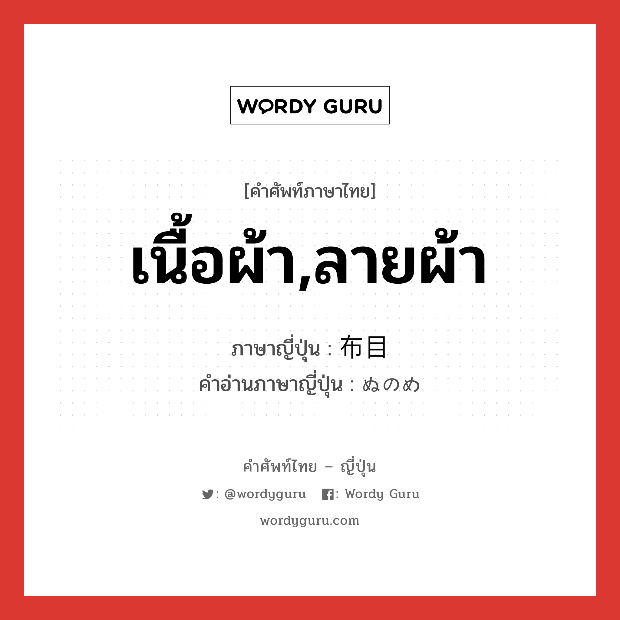 เนื้อผ้า,ลายผ้า ภาษาญี่ปุ่นคืออะไร, คำศัพท์ภาษาไทย - ญี่ปุ่น เนื้อผ้า,ลายผ้า ภาษาญี่ปุ่น 布目 คำอ่านภาษาญี่ปุ่น ぬのめ หมวด n หมวด n