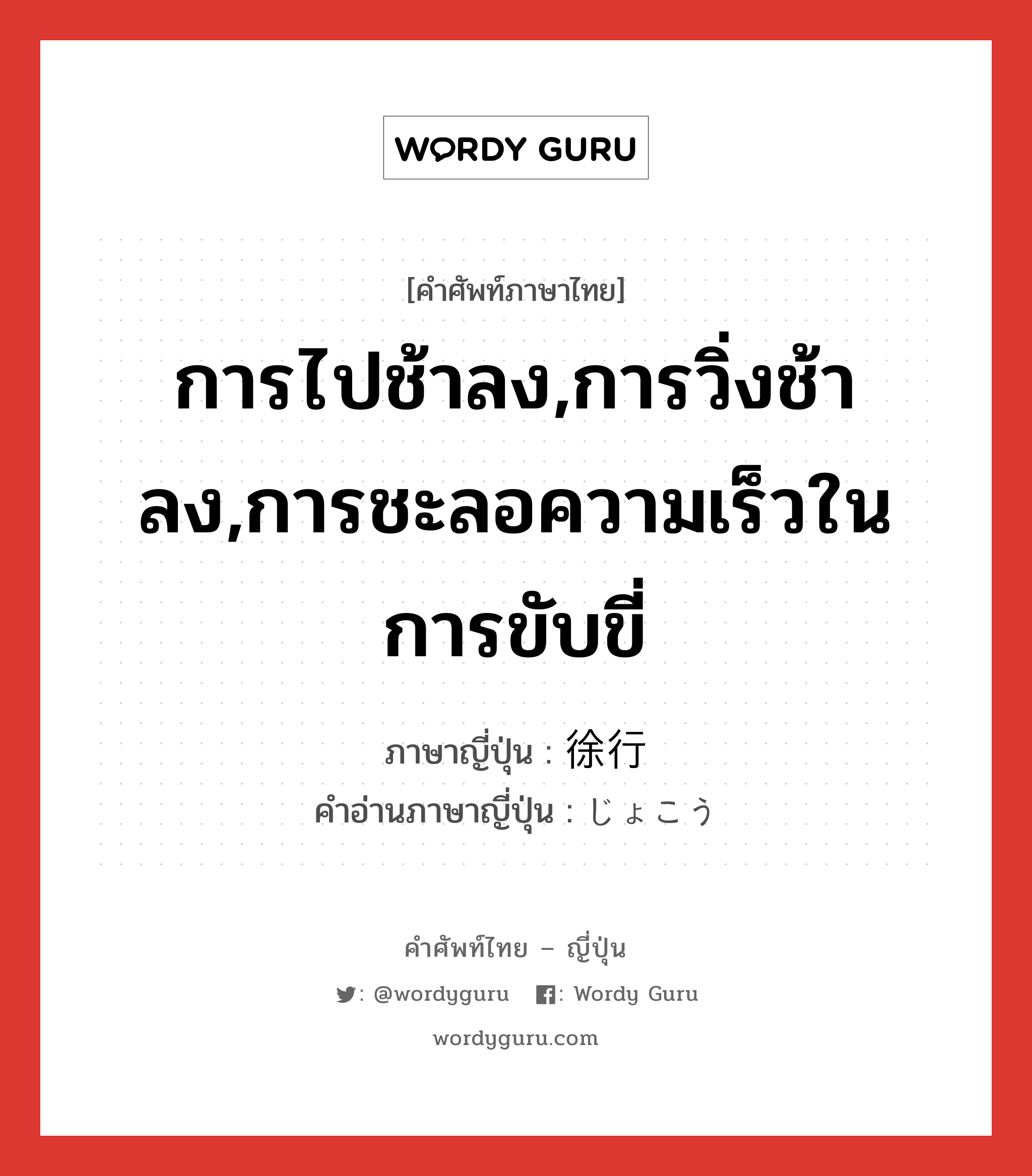 การไปช้าลง,การวิ่งช้าลง,การชะลอความเร็วในการขับขี่ ภาษาญี่ปุ่นคืออะไร, คำศัพท์ภาษาไทย - ญี่ปุ่น การไปช้าลง,การวิ่งช้าลง,การชะลอความเร็วในการขับขี่ ภาษาญี่ปุ่น 徐行 คำอ่านภาษาญี่ปุ่น じょこう หมวด n หมวด n