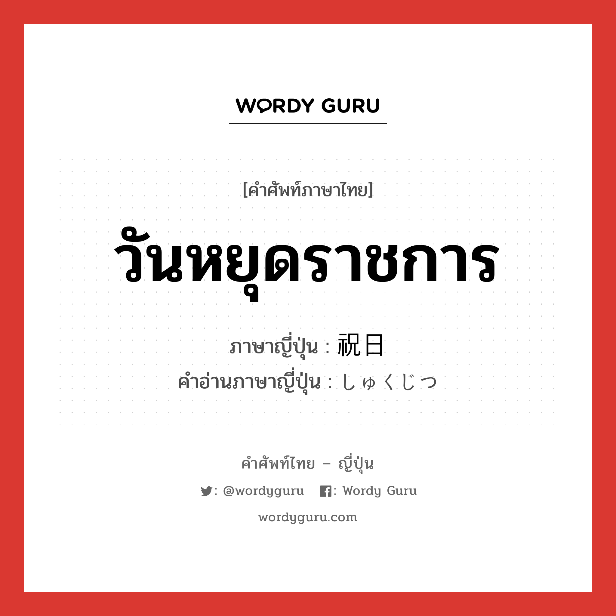 วันหยุดราชการ ภาษาญี่ปุ่นคืออะไร, คำศัพท์ภาษาไทย - ญี่ปุ่น วันหยุดราชการ ภาษาญี่ปุ่น 祝日 คำอ่านภาษาญี่ปุ่น しゅくじつ หมวด n หมวด n