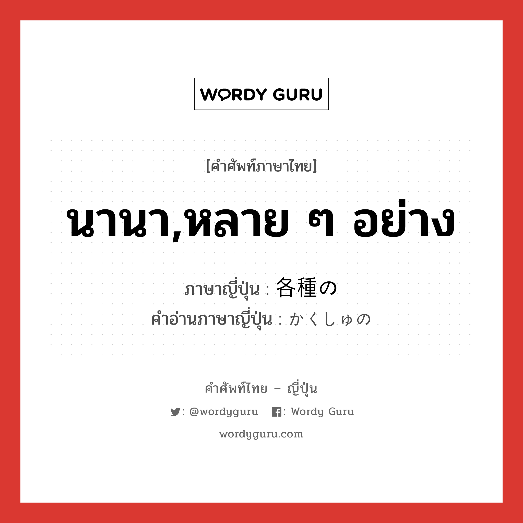 นานา,หลาย ๆ อย่าง ภาษาญี่ปุ่นคืออะไร, คำศัพท์ภาษาไทย - ญี่ปุ่น นานา,หลาย ๆ อย่าง ภาษาญี่ปุ่น 各種の คำอ่านภาษาญี่ปุ่น かくしゅの หมวด n หมวด n