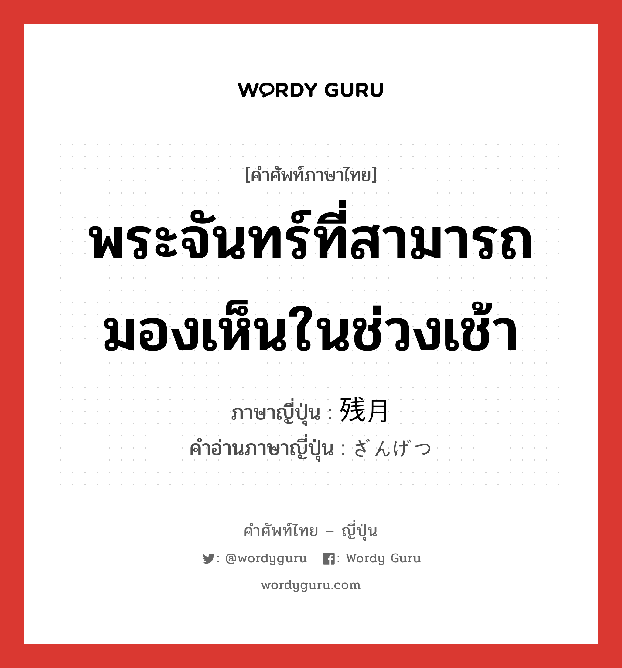 พระจันทร์ที่สามารถมองเห็นในช่วงเช้า ภาษาญี่ปุ่นคืออะไร, คำศัพท์ภาษาไทย - ญี่ปุ่น พระจันทร์ที่สามารถมองเห็นในช่วงเช้า ภาษาญี่ปุ่น 残月 คำอ่านภาษาญี่ปุ่น ざんげつ หมวด n หมวด n