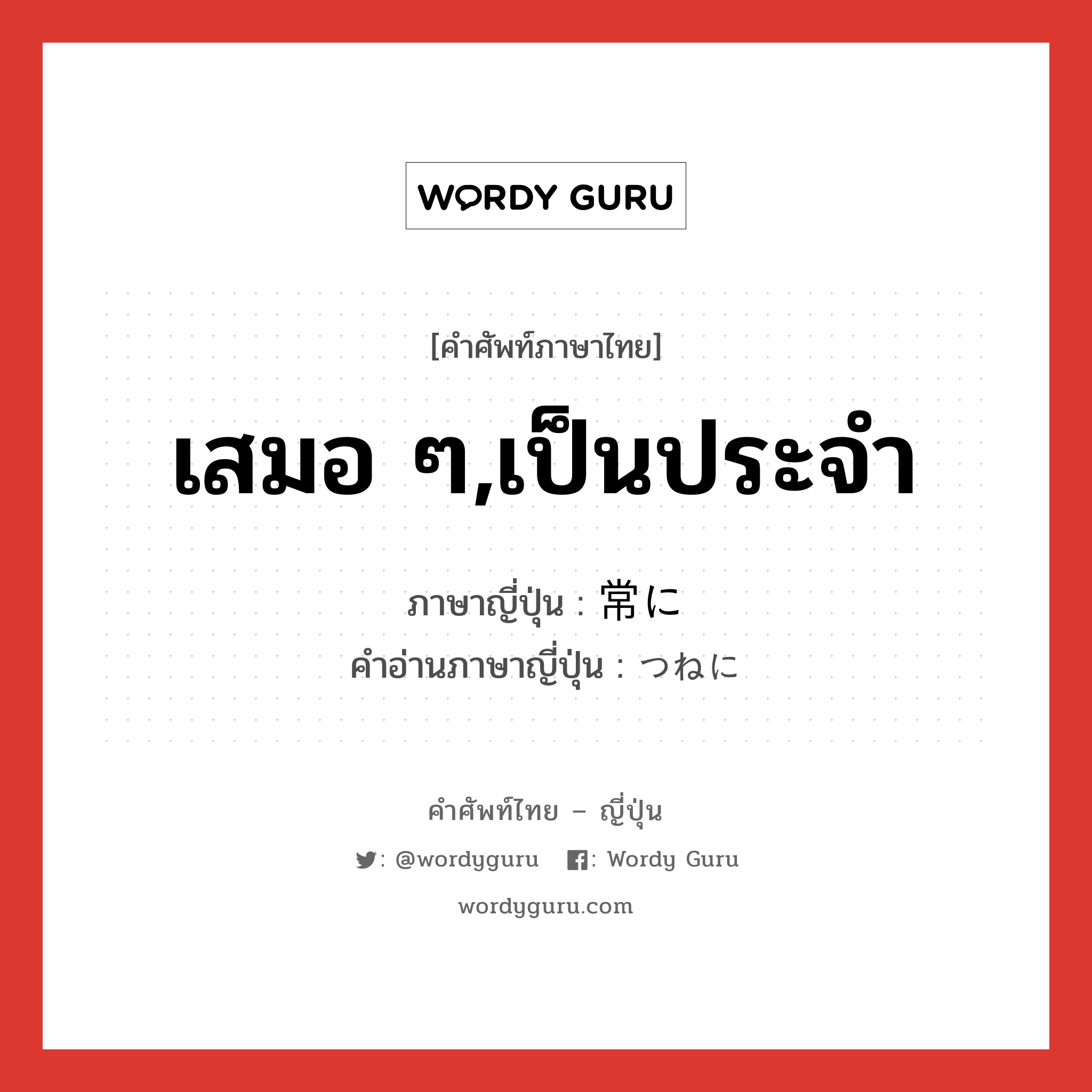 เสมอ ๆ,เป็นประจำ ภาษาญี่ปุ่นคืออะไร, คำศัพท์ภาษาไทย - ญี่ปุ่น เสมอ ๆ,เป็นประจำ ภาษาญี่ปุ่น 常に คำอ่านภาษาญี่ปุ่น つねに หมวด adv หมวด adv