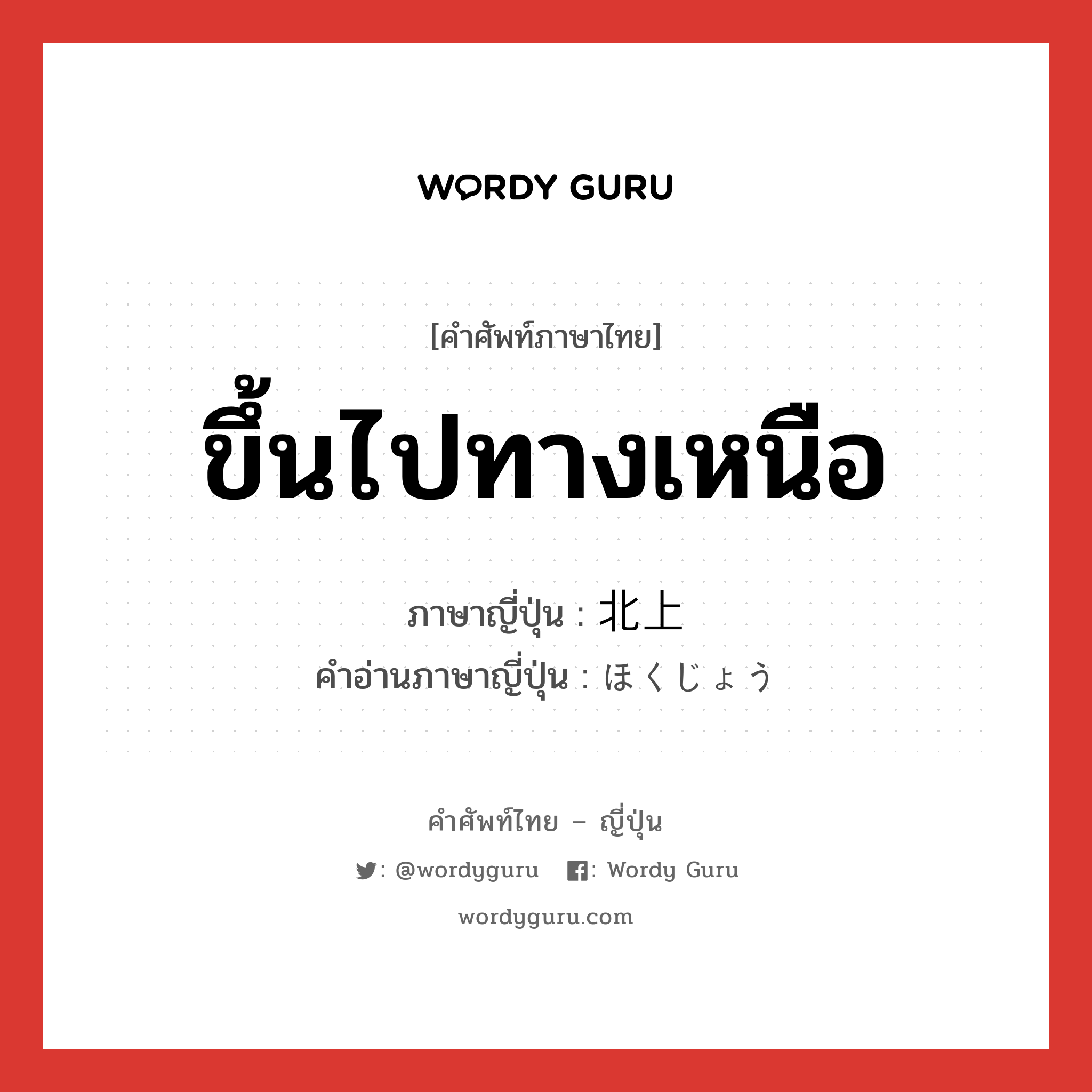 ขึ้นไปทางเหนือ ภาษาญี่ปุ่นคืออะไร, คำศัพท์ภาษาไทย - ญี่ปุ่น ขึ้นไปทางเหนือ ภาษาญี่ปุ่น 北上 คำอ่านภาษาญี่ปุ่น ほくじょう หมวด n หมวด n