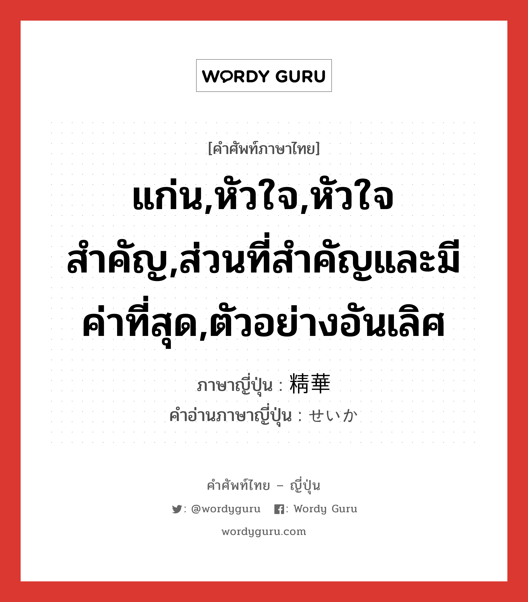 แก่น,หัวใจ,หัวใจสำคัญ,ส่วนที่สำคัญและมีค่าที่สุด,ตัวอย่างอันเลิศ ภาษาญี่ปุ่นคืออะไร, คำศัพท์ภาษาไทย - ญี่ปุ่น แก่น,หัวใจ,หัวใจสำคัญ,ส่วนที่สำคัญและมีค่าที่สุด,ตัวอย่างอันเลิศ ภาษาญี่ปุ่น 精華 คำอ่านภาษาญี่ปุ่น せいか หมวด n หมวด n