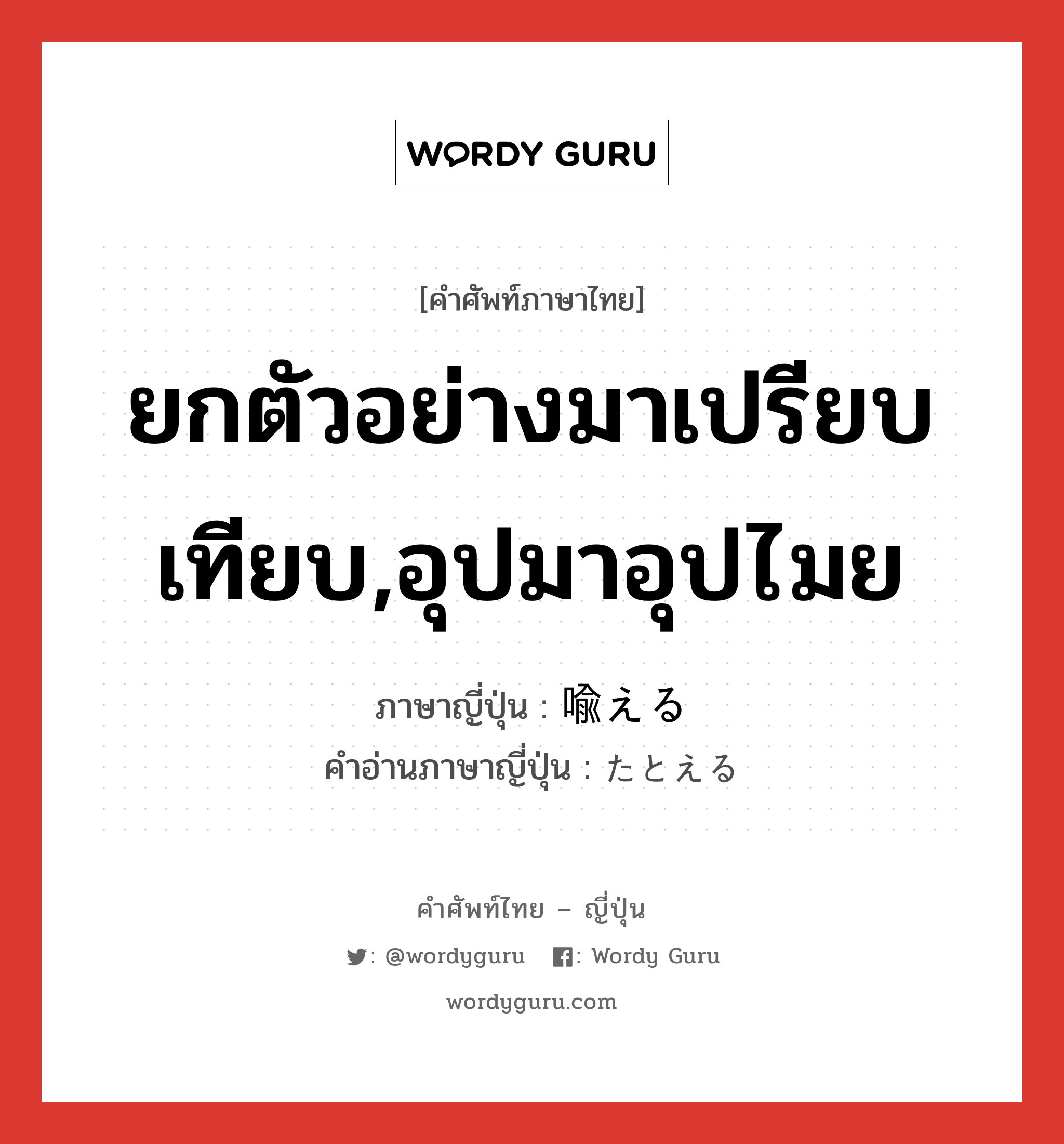 ยกตัวอย่างมาเปรียบเทียบ,อุปมาอุปไมย ภาษาญี่ปุ่นคืออะไร, คำศัพท์ภาษาไทย - ญี่ปุ่น ยกตัวอย่างมาเปรียบเทียบ,อุปมาอุปไมย ภาษาญี่ปุ่น 喩える คำอ่านภาษาญี่ปุ่น たとえる หมวด v1 หมวด v1