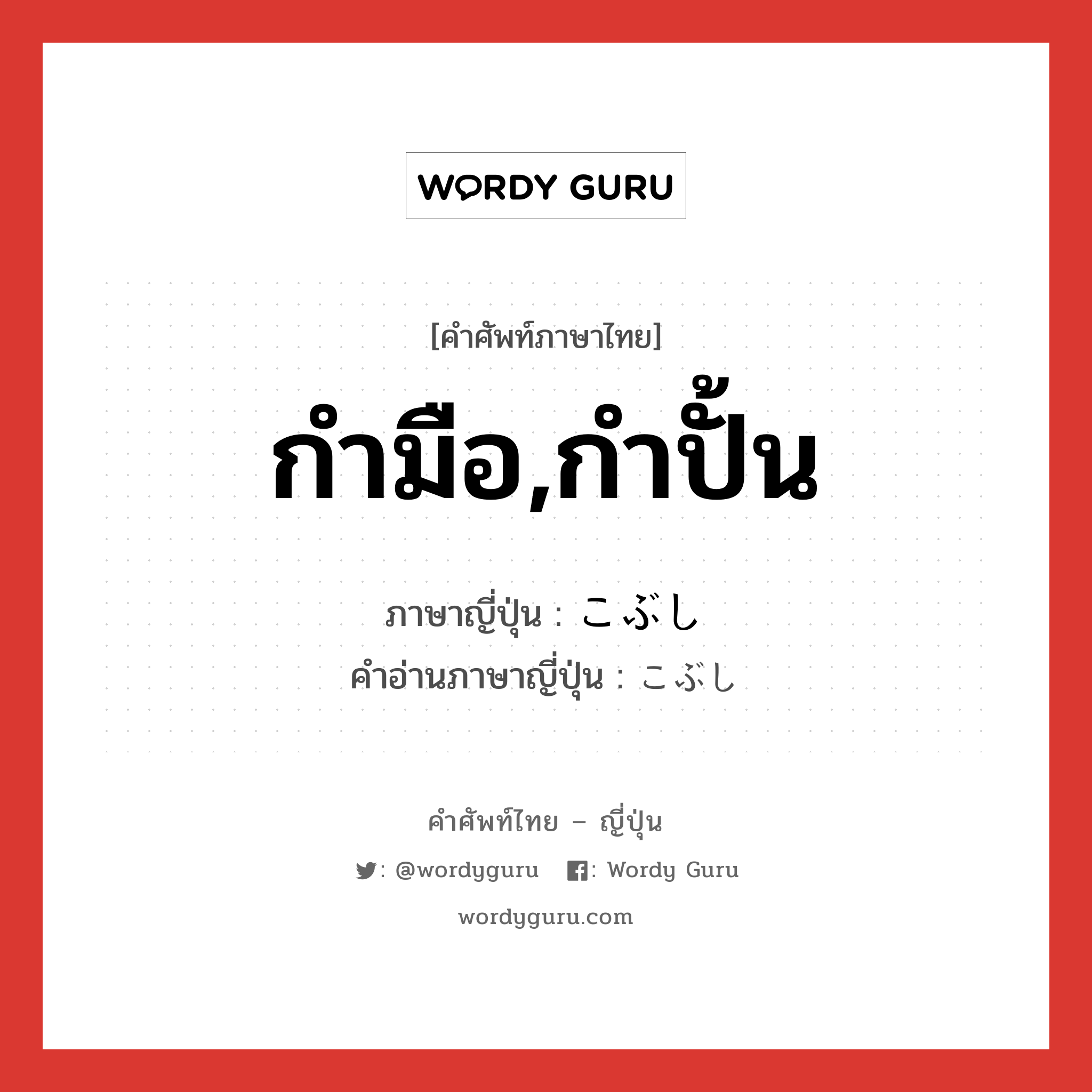 กำมือ,กำปั้น ภาษาญี่ปุ่นคืออะไร, คำศัพท์ภาษาไทย - ญี่ปุ่น กำมือ,กำปั้น ภาษาญี่ปุ่น こぶし คำอ่านภาษาญี่ปุ่น こぶし หมวด n หมวด n