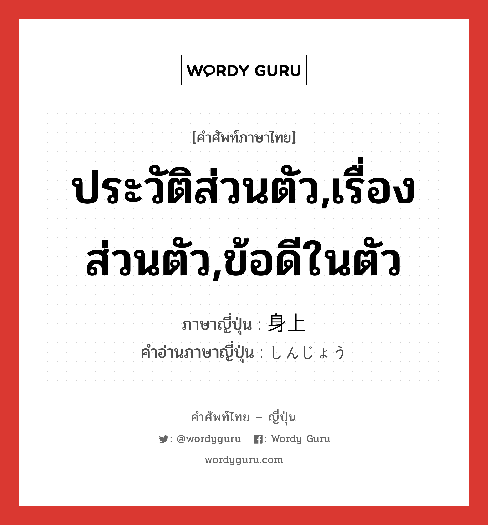 ประวัติส่วนตัว,เรื่องส่วนตัว,ข้อดีในตัว ภาษาญี่ปุ่นคืออะไร, คำศัพท์ภาษาไทย - ญี่ปุ่น ประวัติส่วนตัว,เรื่องส่วนตัว,ข้อดีในตัว ภาษาญี่ปุ่น 身上 คำอ่านภาษาญี่ปุ่น しんじょう หมวด n หมวด n