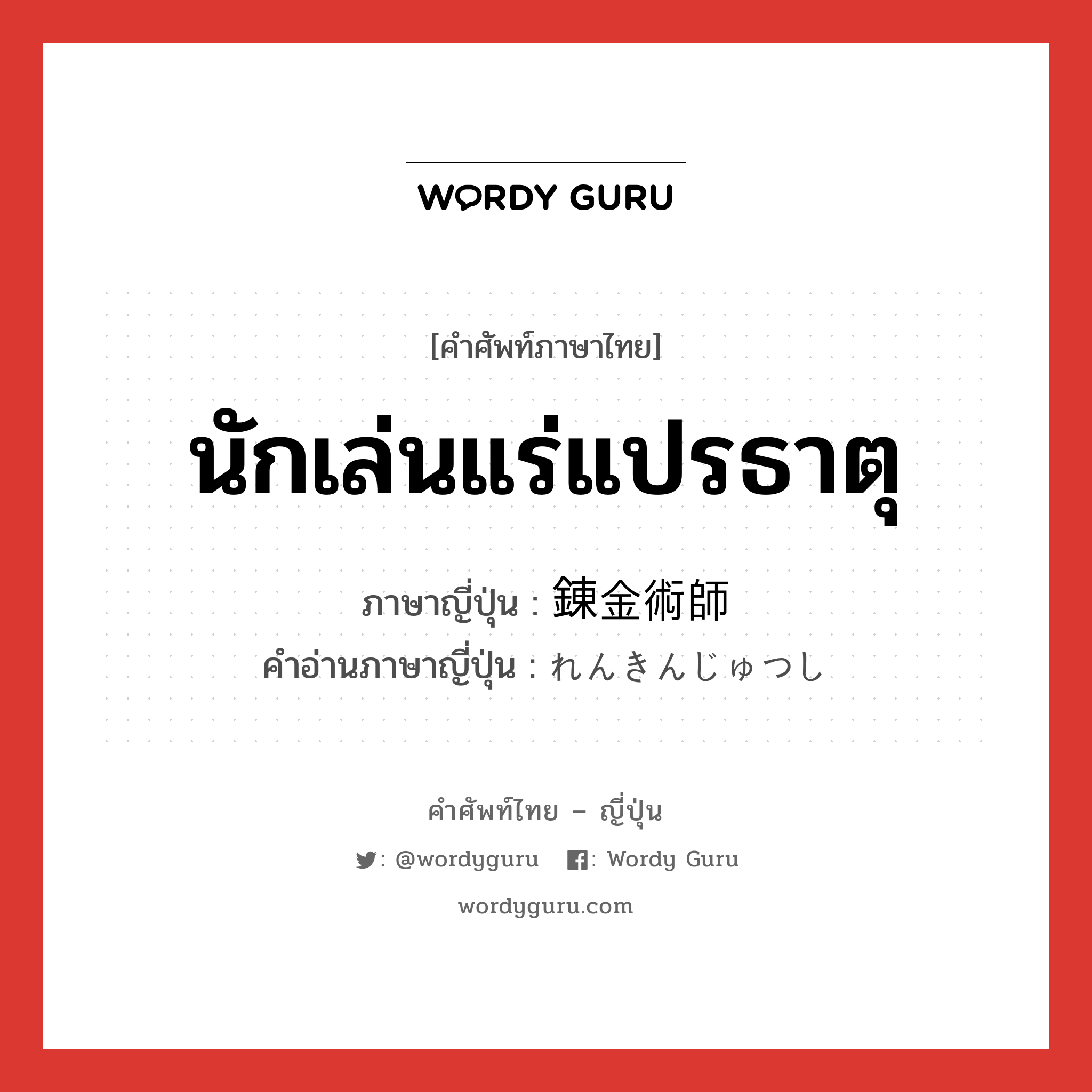 นักเล่นแร่แปรธาตุ ภาษาญี่ปุ่นคืออะไร, คำศัพท์ภาษาไทย - ญี่ปุ่น นักเล่นแร่แปรธาตุ ภาษาญี่ปุ่น 錬金術師 คำอ่านภาษาญี่ปุ่น れんきんじゅつし หมวด n หมวด n