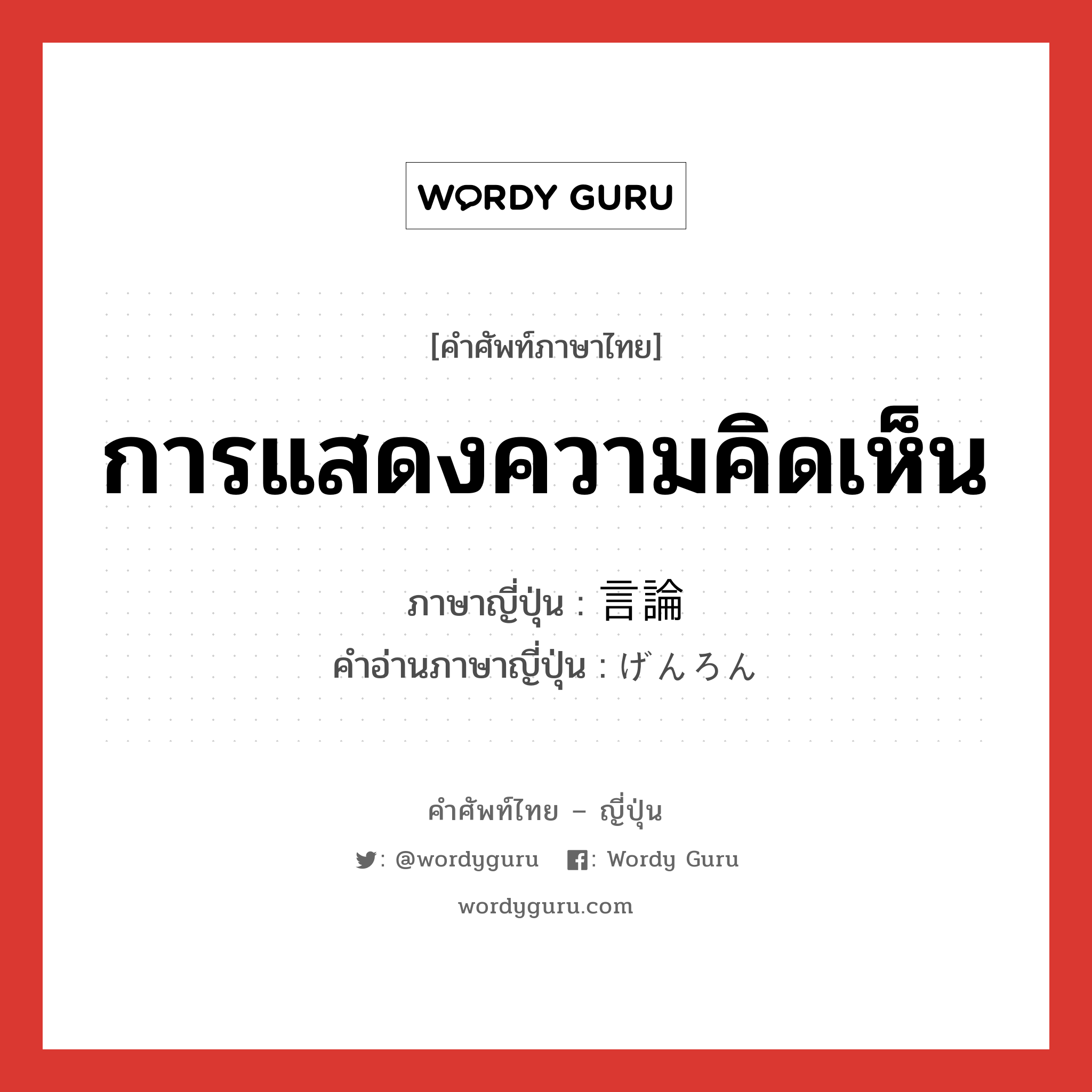 การแสดงความคิดเห็น ภาษาญี่ปุ่นคืออะไร, คำศัพท์ภาษาไทย - ญี่ปุ่น การแสดงความคิดเห็น ภาษาญี่ปุ่น 言論 คำอ่านภาษาญี่ปุ่น げんろん หมวด n หมวด n