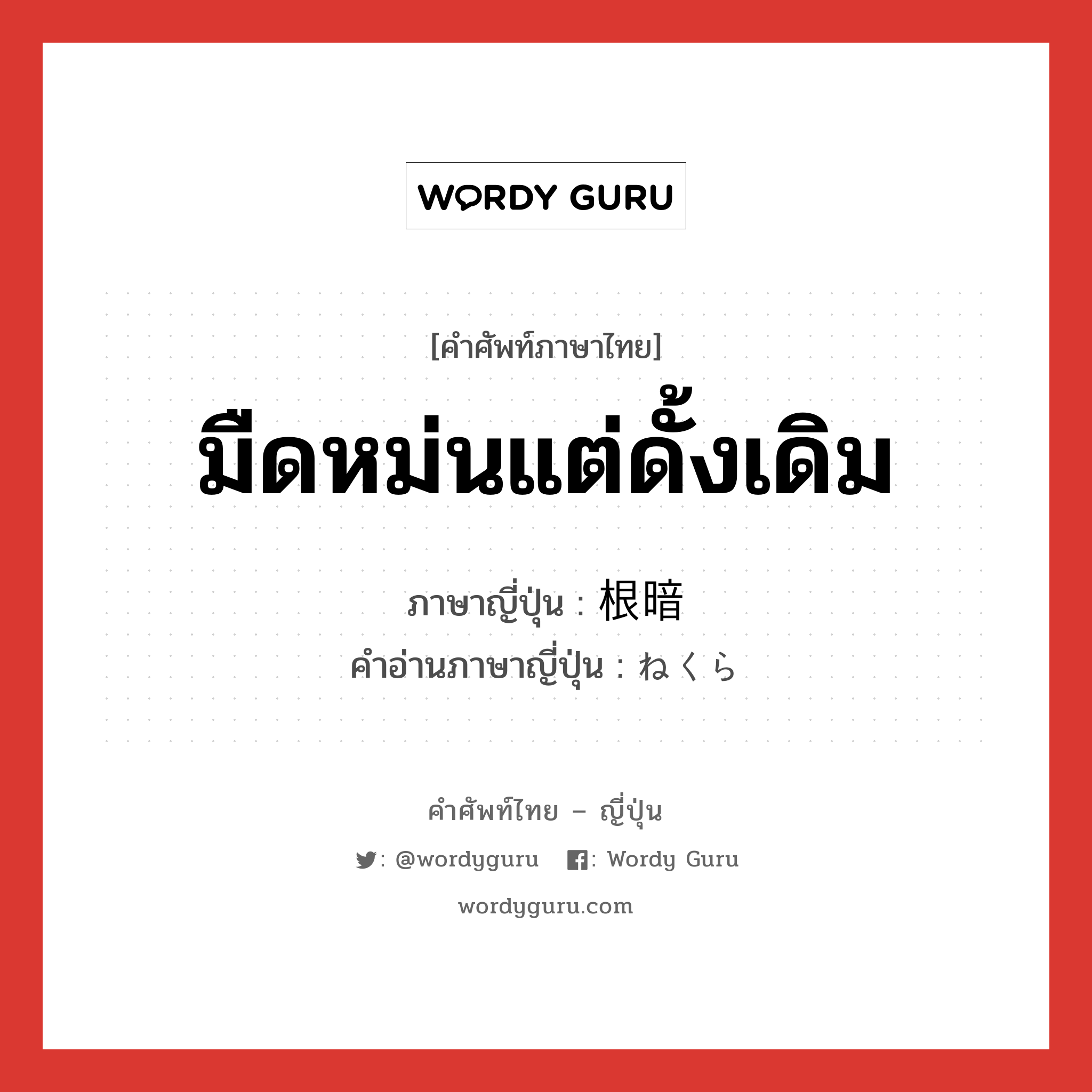 มืดหม่นแต่ดั้งเดิม ภาษาญี่ปุ่นคืออะไร, คำศัพท์ภาษาไทย - ญี่ปุ่น มืดหม่นแต่ดั้งเดิม ภาษาญี่ปุ่น 根暗 คำอ่านภาษาญี่ปุ่น ねくら หมวด adj-na หมวด adj-na