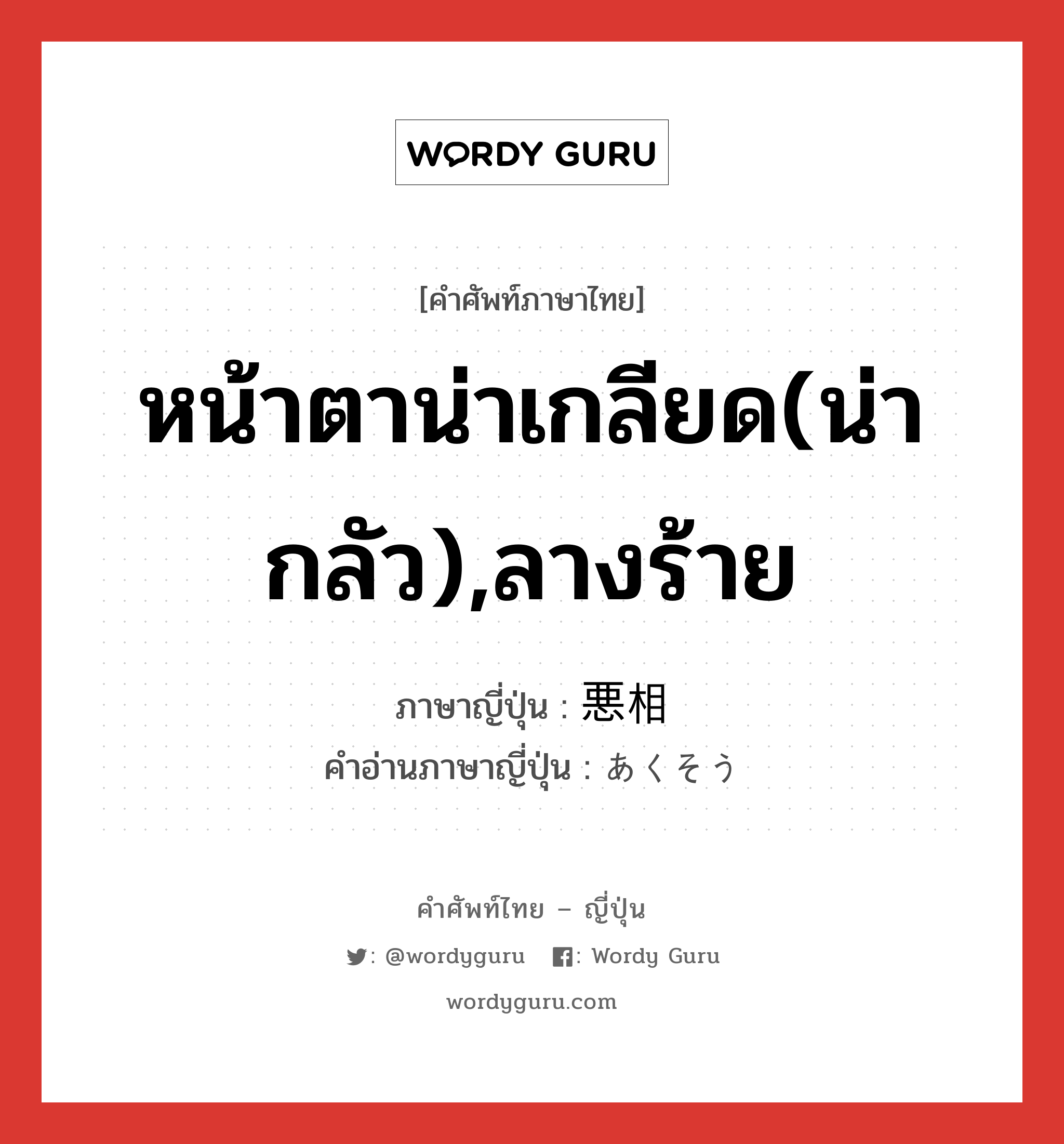 หน้าตาน่าเกลียด(น่ากลัว),ลางร้าย ภาษาญี่ปุ่นคืออะไร, คำศัพท์ภาษาไทย - ญี่ปุ่น หน้าตาน่าเกลียด(น่ากลัว),ลางร้าย ภาษาญี่ปุ่น 悪相 คำอ่านภาษาญี่ปุ่น あくそう หมวด n หมวด n