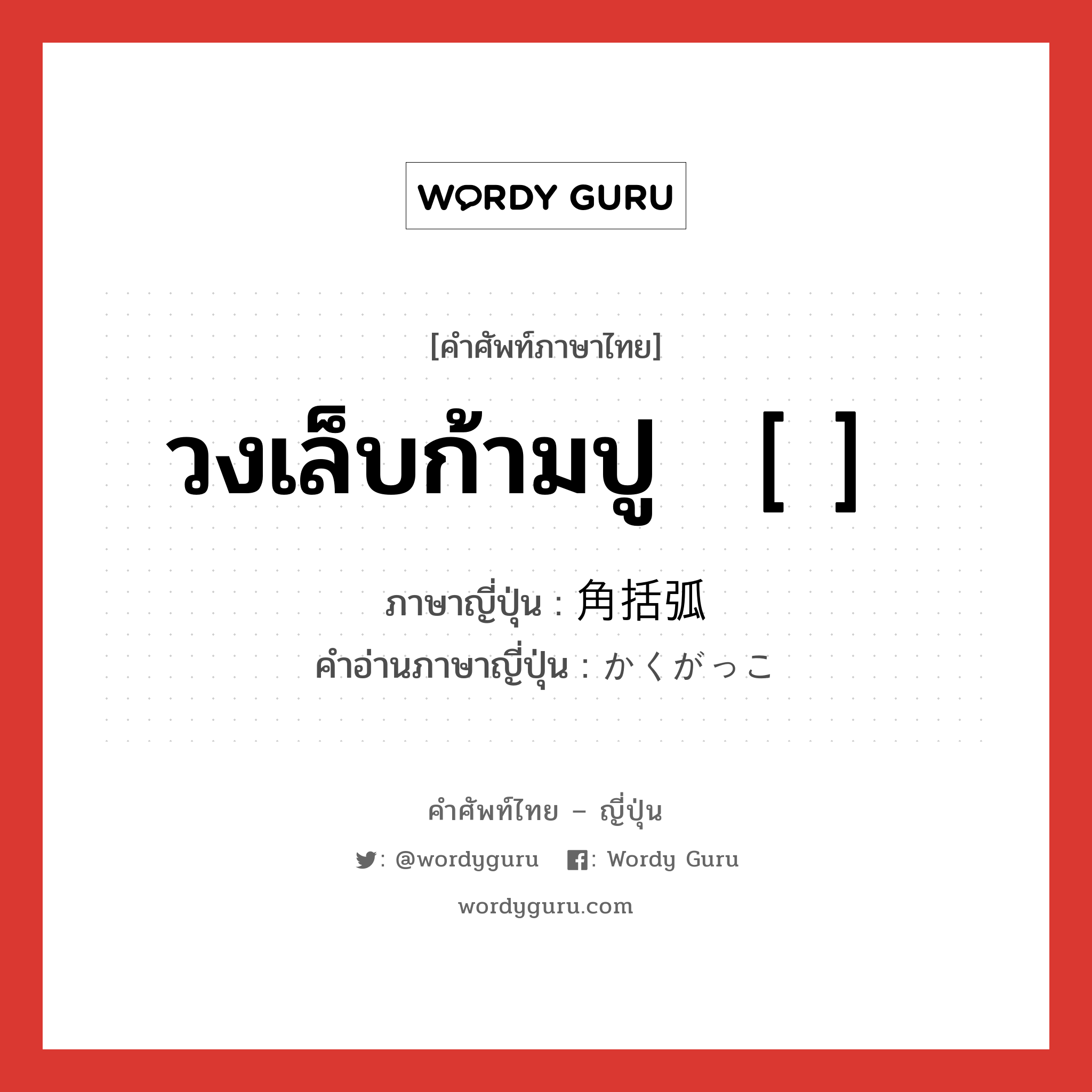 วงเล็บก้ามปู ［ ］ ภาษาญี่ปุ่นคืออะไร, คำศัพท์ภาษาไทย - ญี่ปุ่น วงเล็บก้ามปู ［ ］ ภาษาญี่ปุ่น 角括弧 คำอ่านภาษาญี่ปุ่น かくがっこ หมวด n หมวด n