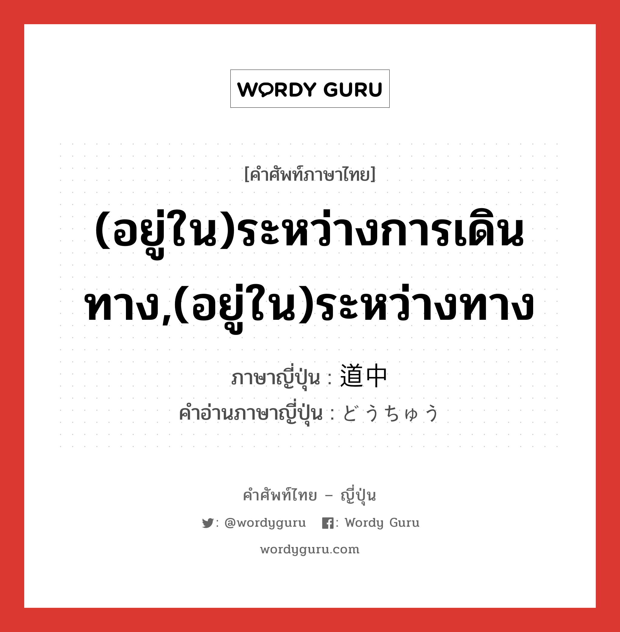 (อยู่ใน)ระหว่างการเดินทาง,(อยู่ใน)ระหว่างทาง ภาษาญี่ปุ่นคืออะไร, คำศัพท์ภาษาไทย - ญี่ปุ่น (อยู่ใน)ระหว่างการเดินทาง,(อยู่ใน)ระหว่างทาง ภาษาญี่ปุ่น 道中 คำอ่านภาษาญี่ปุ่น どうちゅう หมวด n-adv หมวด n-adv