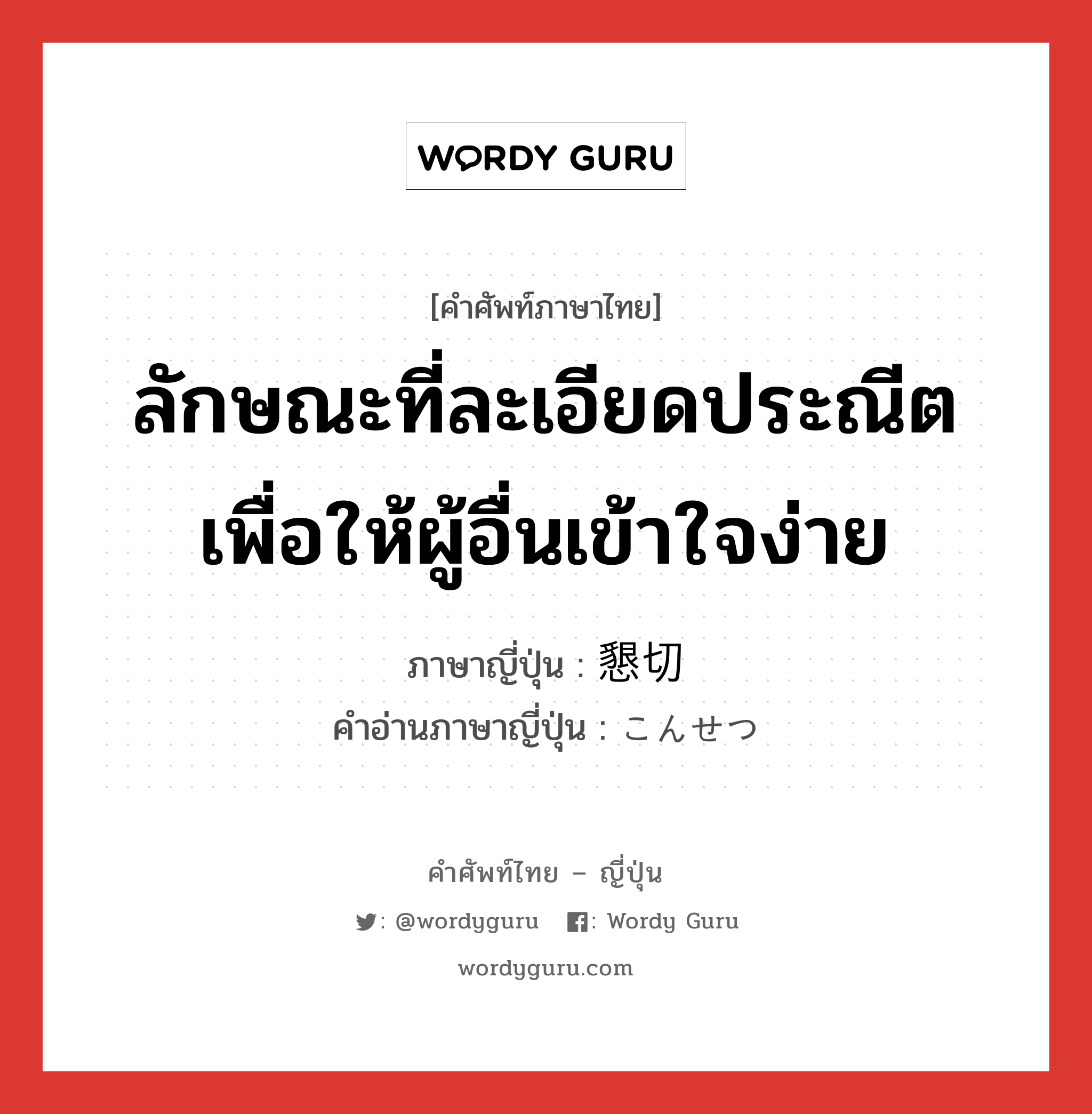 ลักษณะที่ละเอียดประณีตเพื่อให้ผู้อื่นเข้าใจง่าย ภาษาญี่ปุ่นคืออะไร, คำศัพท์ภาษาไทย - ญี่ปุ่น ลักษณะที่ละเอียดประณีตเพื่อให้ผู้อื่นเข้าใจง่าย ภาษาญี่ปุ่น 懇切 คำอ่านภาษาญี่ปุ่น こんせつ หมวด adj-na หมวด adj-na